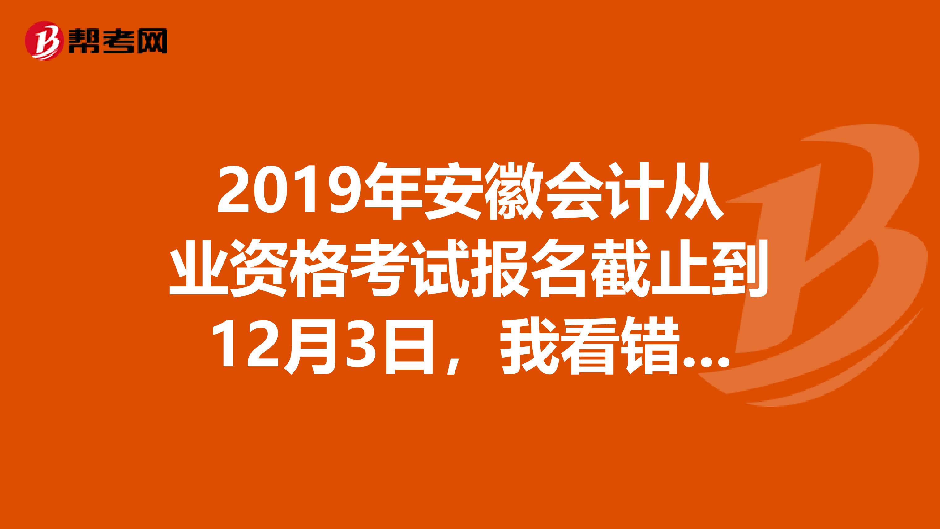 2019年安徽会计从业资格考试报名截止到12月3日，我看错时间了没报上名，请问还有补报名的机会吗？