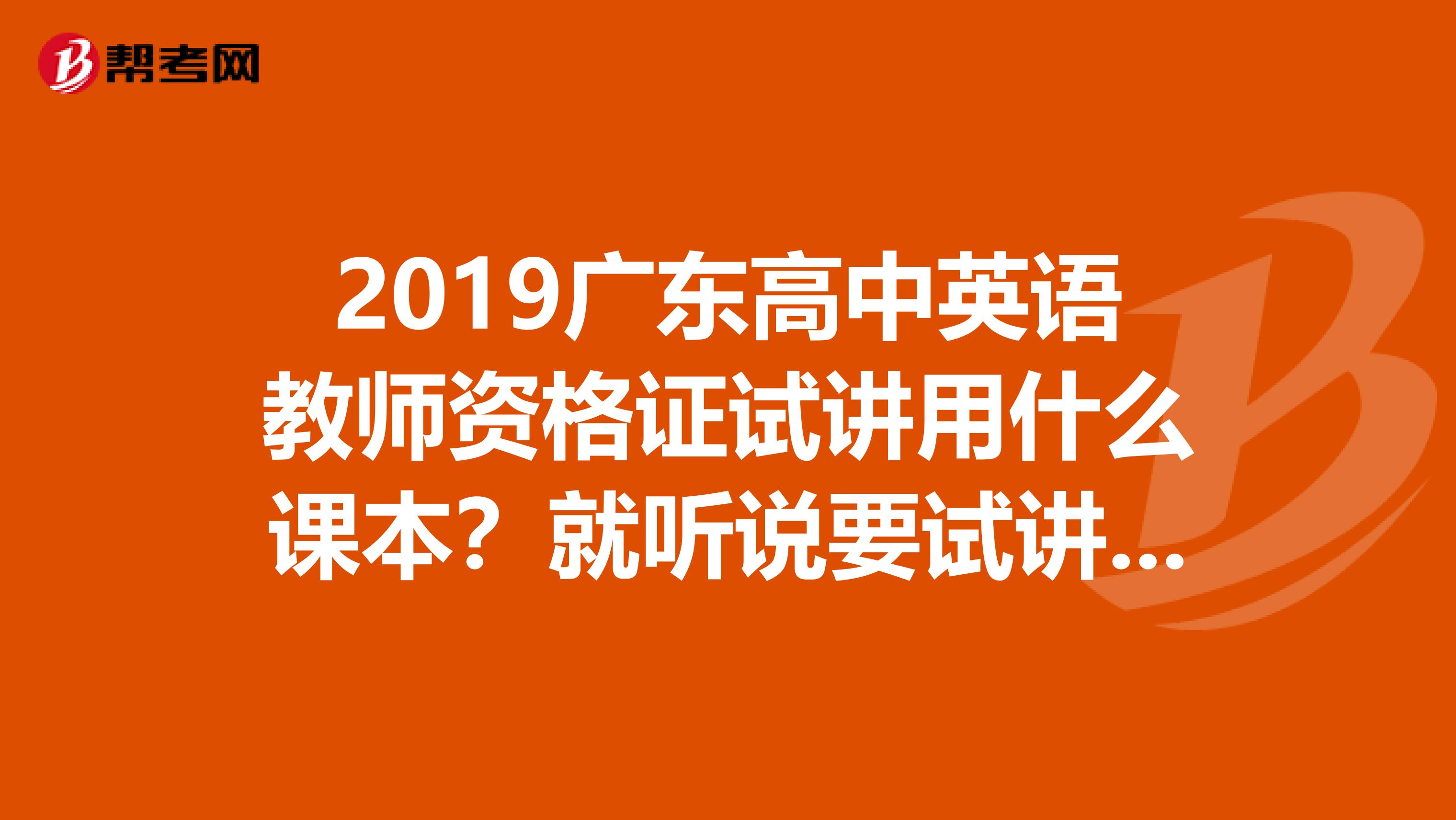 2019廣東高中英語(yǔ)教師資格證試講用什么課本？就聽(tīng)說(shuō)要試講，什么都不知道，郁悶?zāi)? class=
