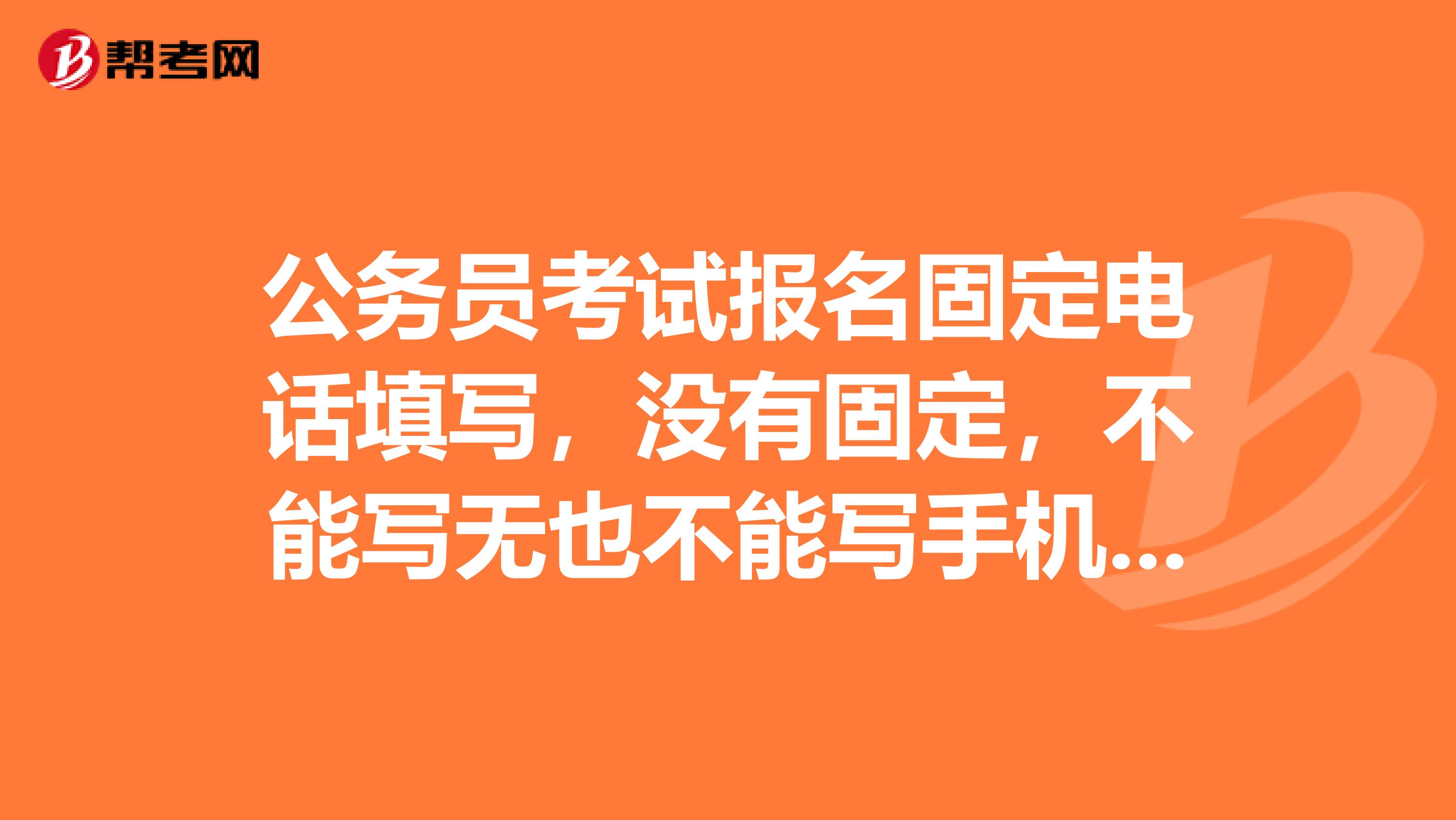 公务员考试报名固定电话填写，没有固定，不能写无也不能写手机号，我该怎么办？