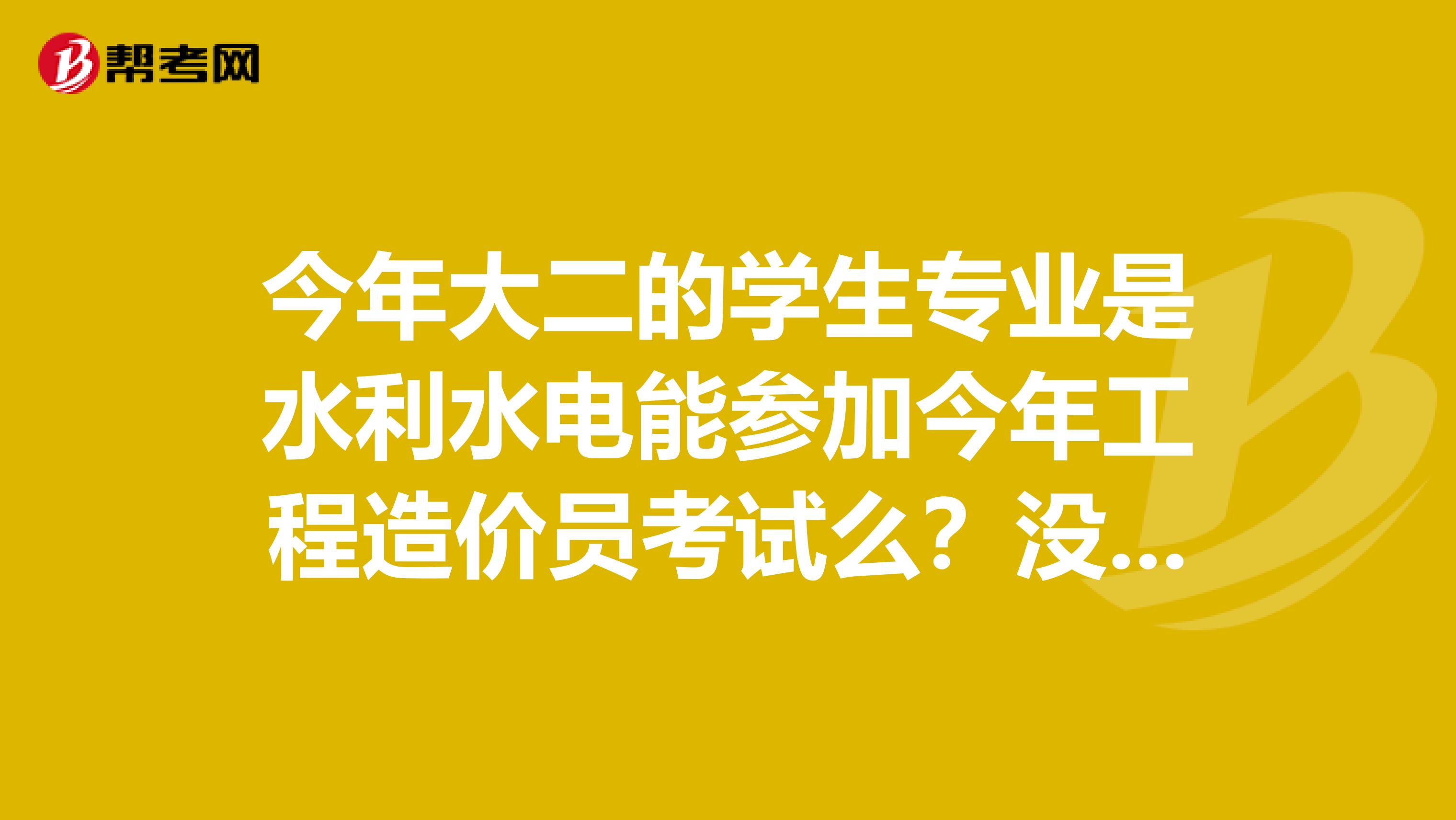 今年大二的学生专业是水利水电能参加今年工程造价员考试么?没有财富值了唉