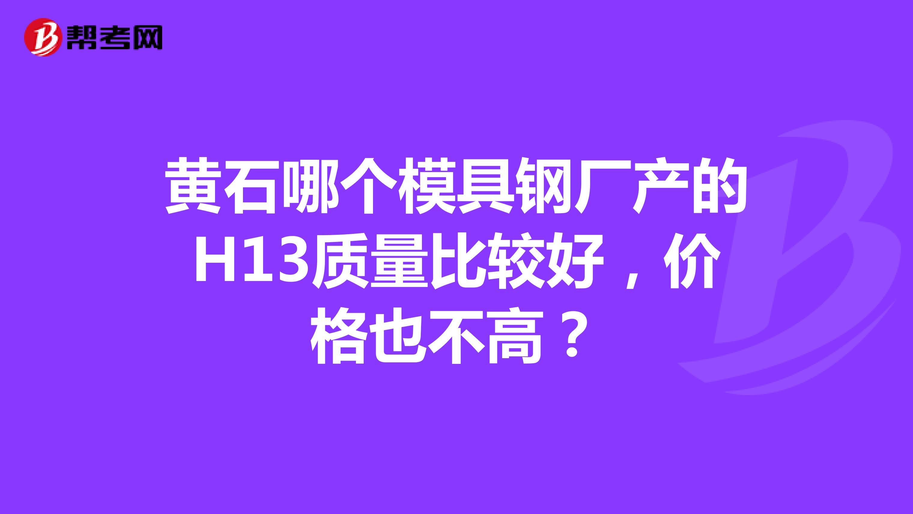黄石哪个模具钢厂产的H13质量比较好，价格也不高？
