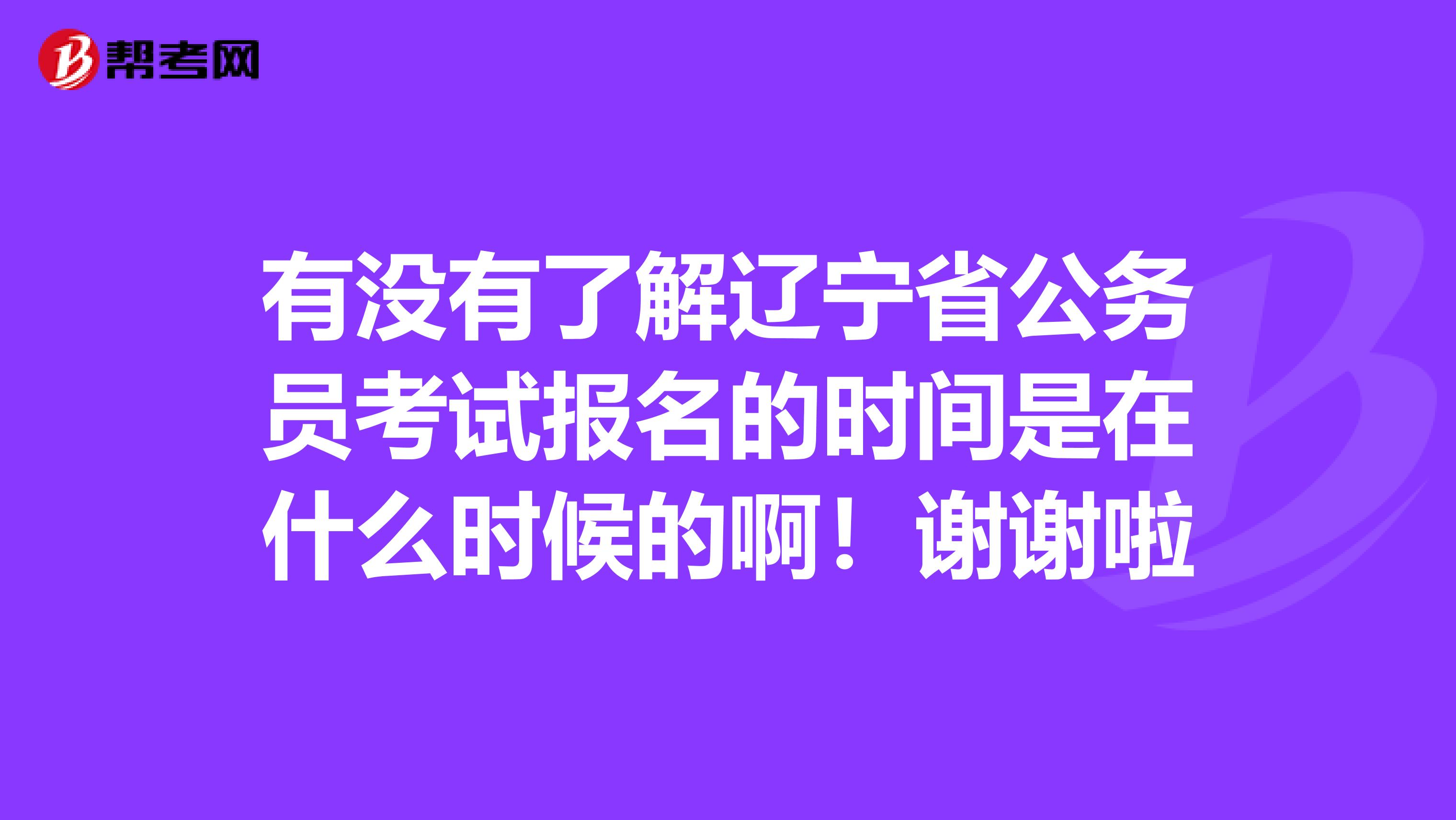 有没有了解辽宁省公务员考试报名的时间是在什么时候的啊！谢谢啦