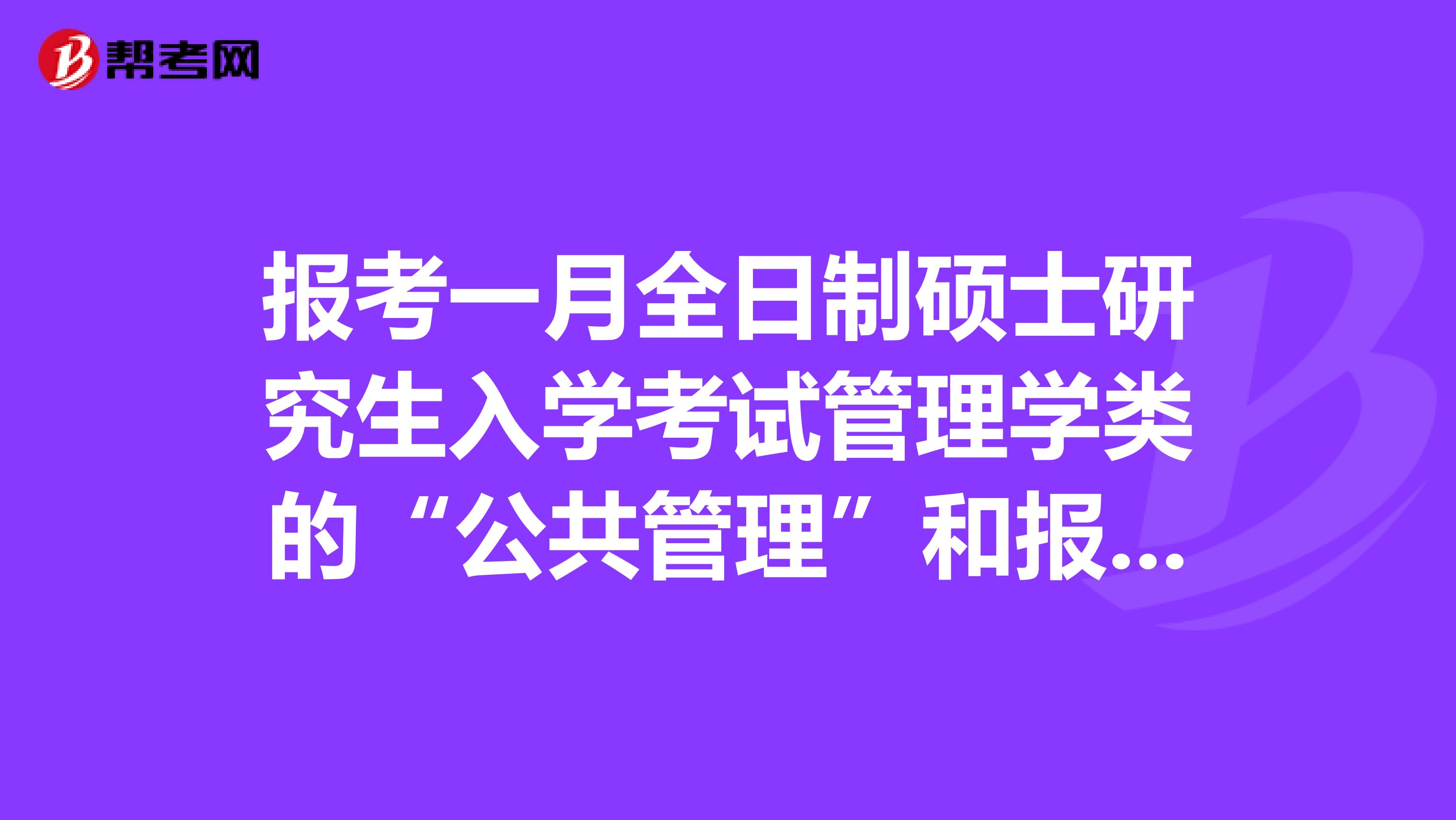 报考一月全日制硕士研究生入学考试管理学类的“公共管理”和报考一月在职研究生MPA的科目和试卷一样?