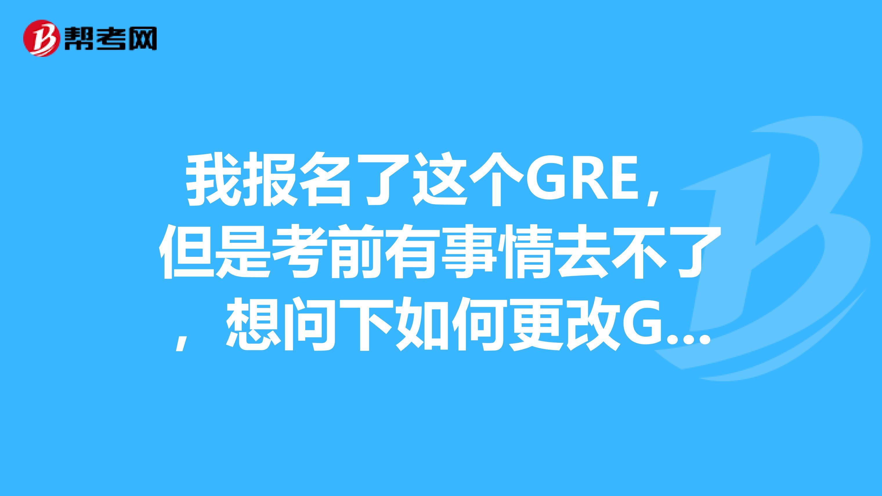 我报名了这个GRE,但是考前有事情去不了,想问下如何更改GRE考试日期和考场
