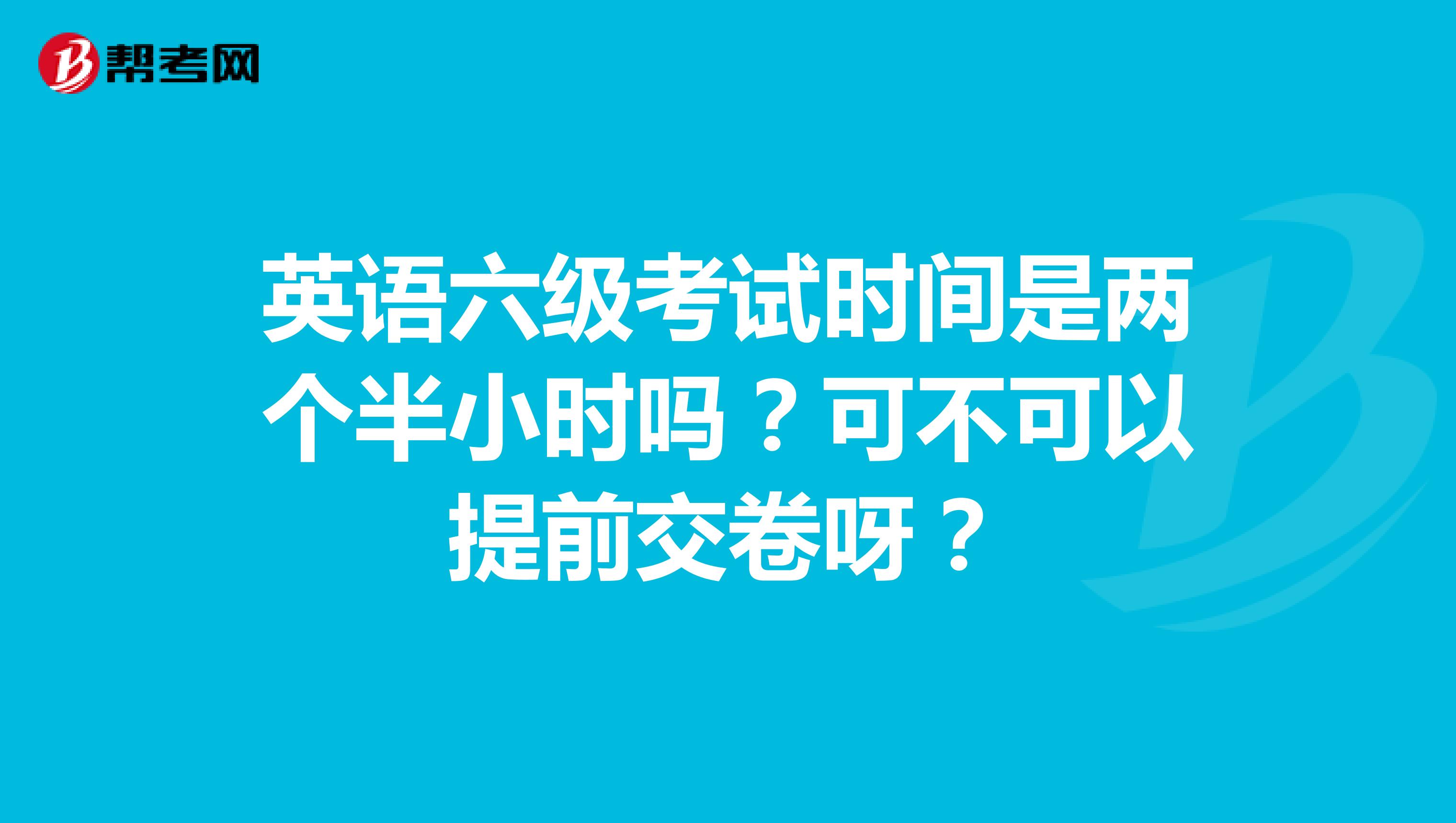 英语六级考试时间是两个半小时吗?可不可以提前交卷呀?