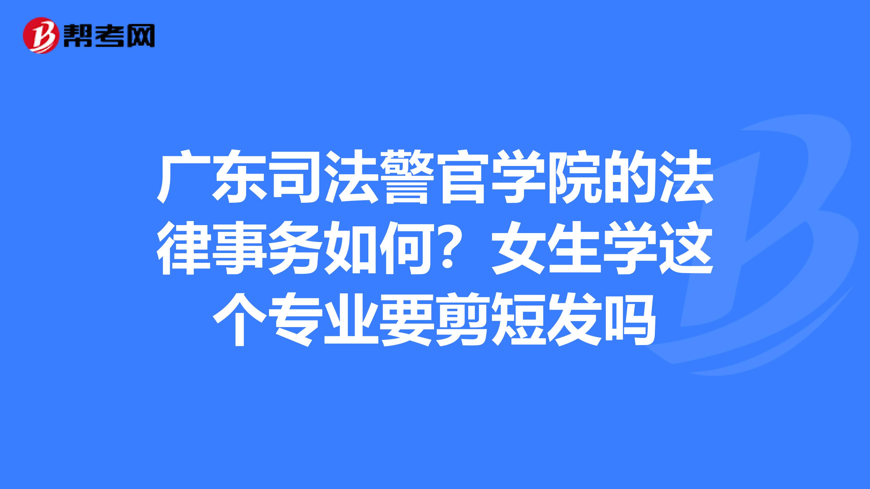 广东司法警官学院的法律事务如何?女生学这个专业要剪短发吗