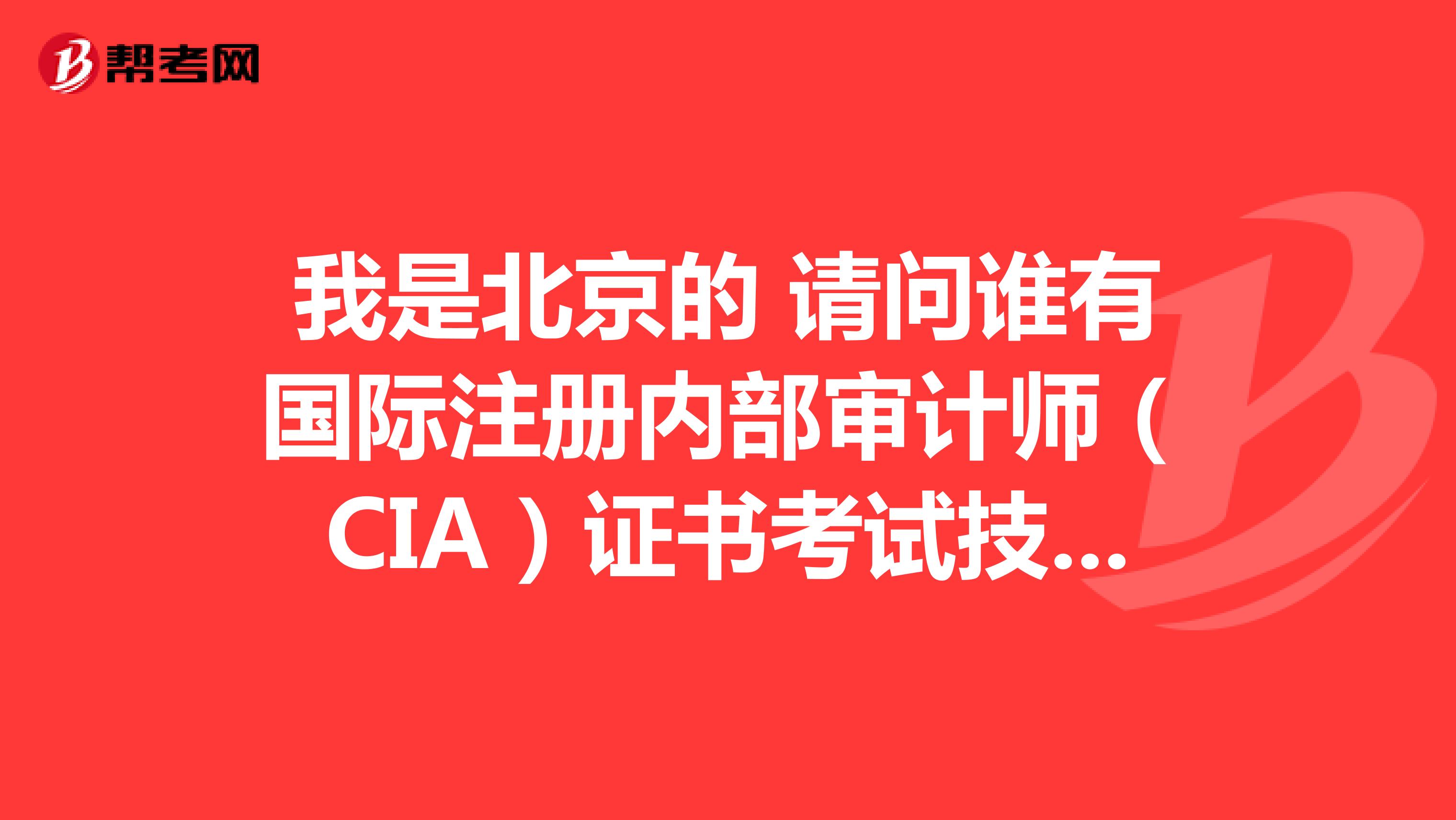 我是北京的 请问谁有国际注册内部审计师（CIA）证书考试技巧吗