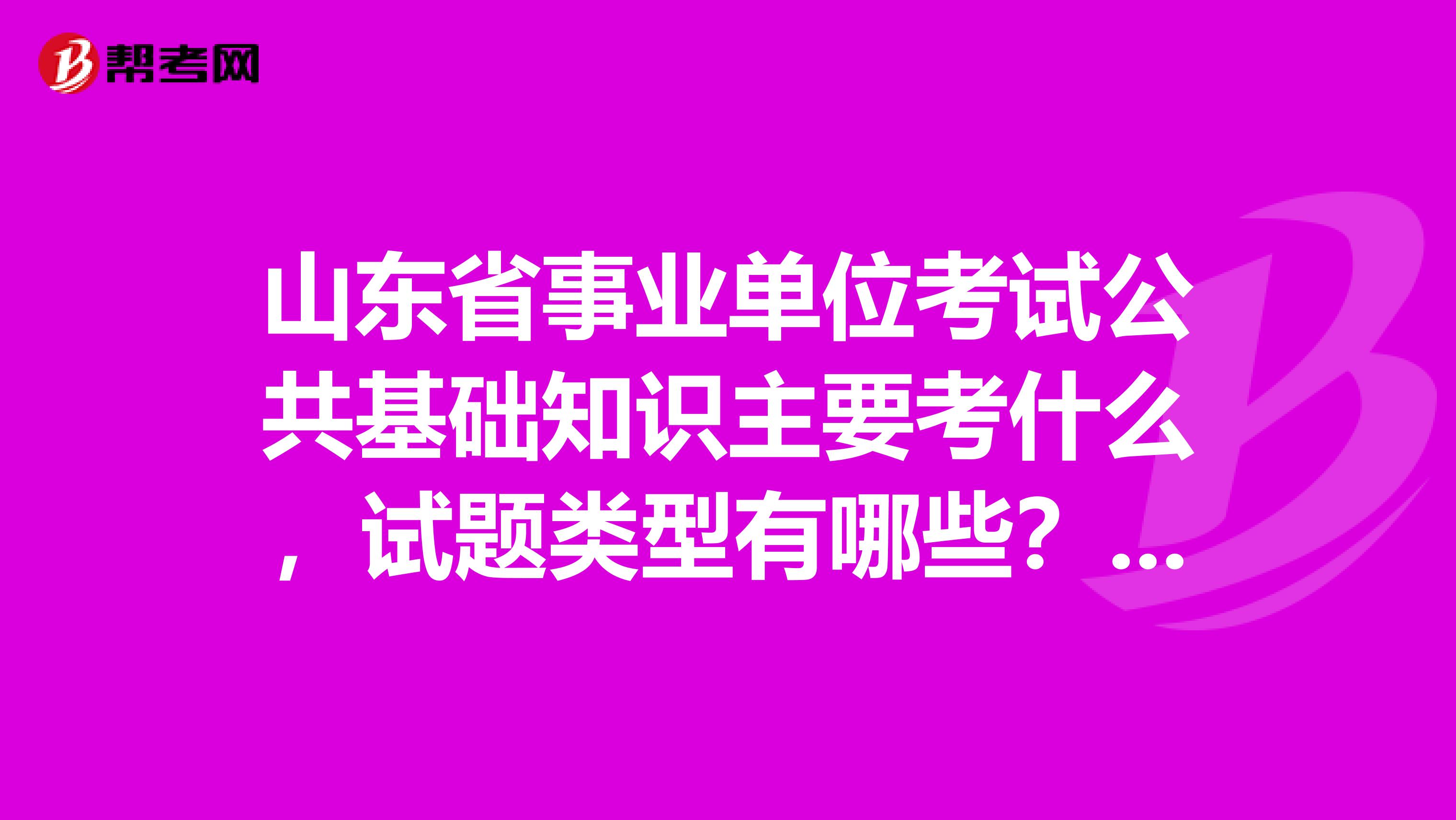 山东省事业单位考试公共基础知识主要考什么，试题类型有哪些？试题类型固定吗？