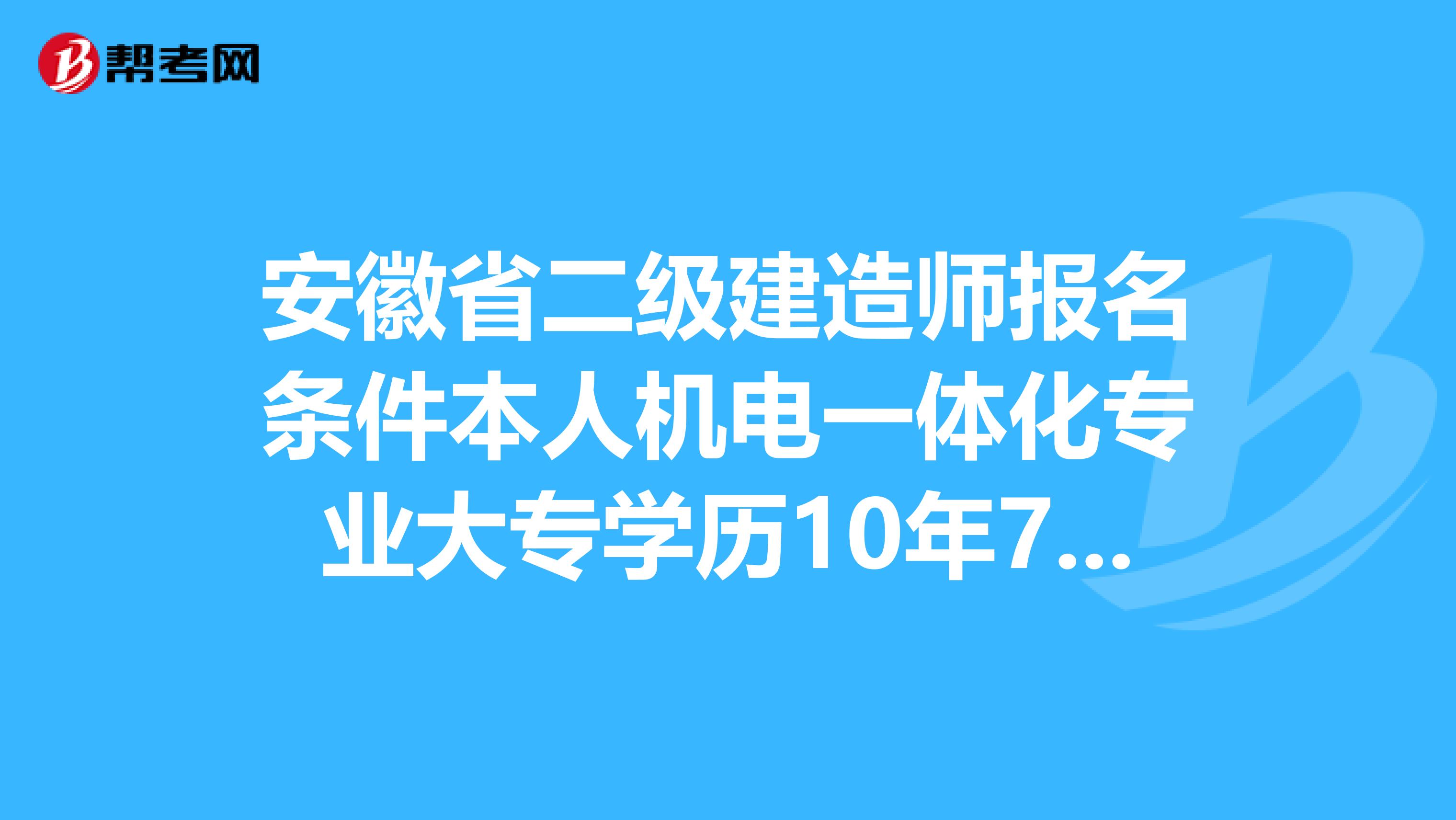 安徽省二级建造师报名条件本人机电一体化专业大专学历10年7月毕业能报建造师吗??希望知道的给个回复