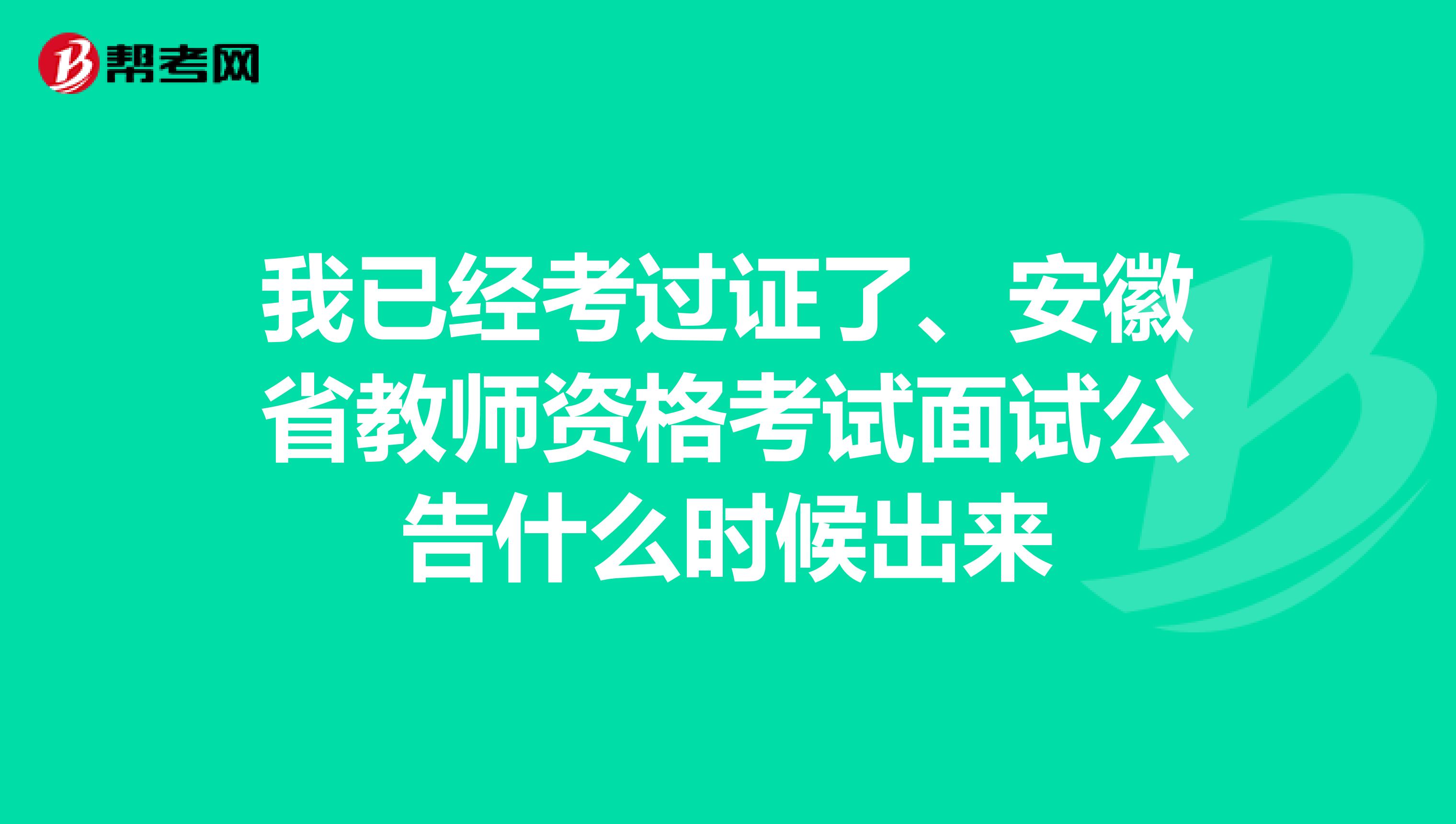 我已经考过证了、安徽省教师资格考试面试公告什么时候出来