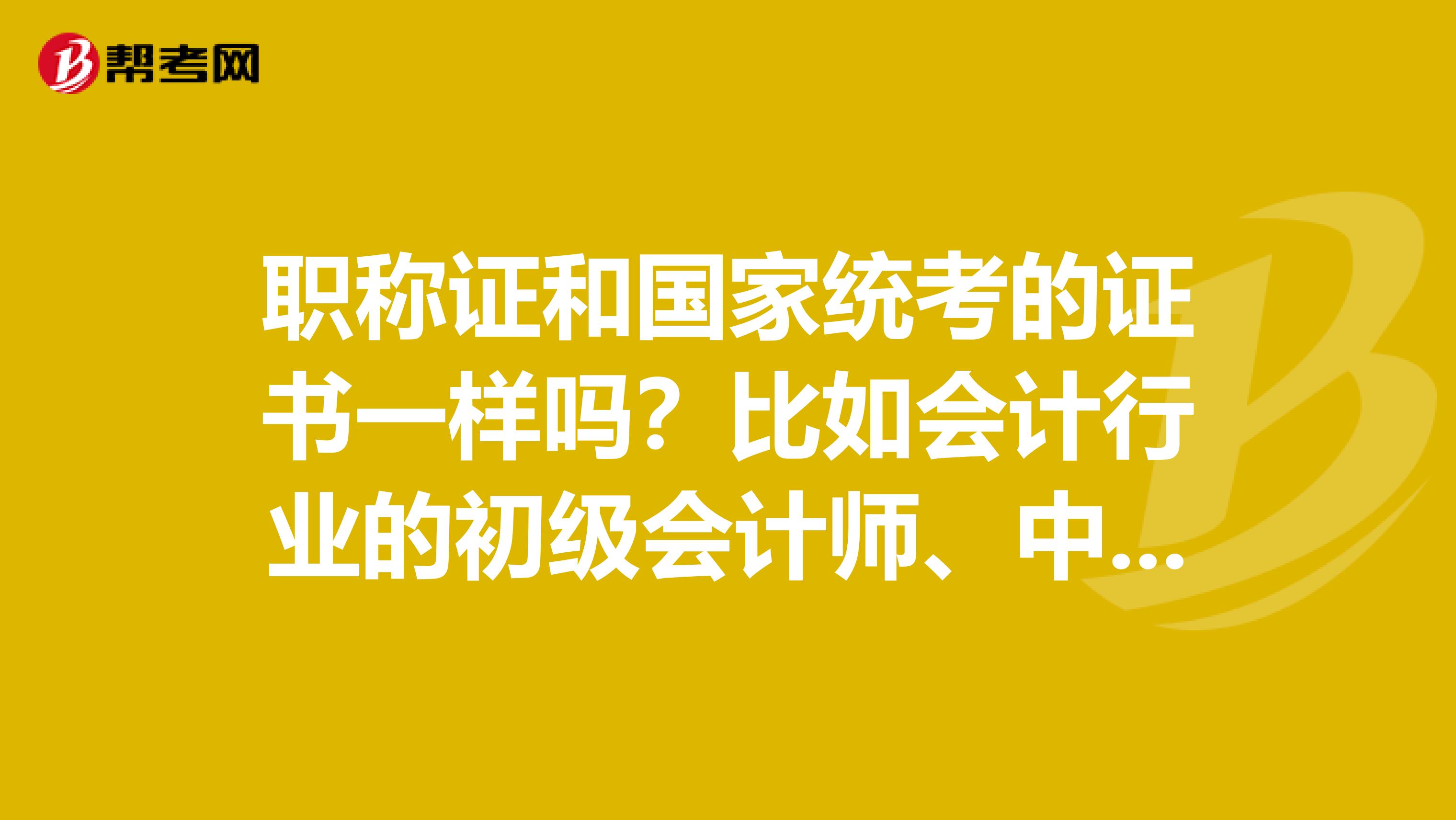 職稱證和國家統考的證書一樣嗎？比如會計行業的初級會計師、中級會計師、高級會計師和職稱證是一樣的嗎？