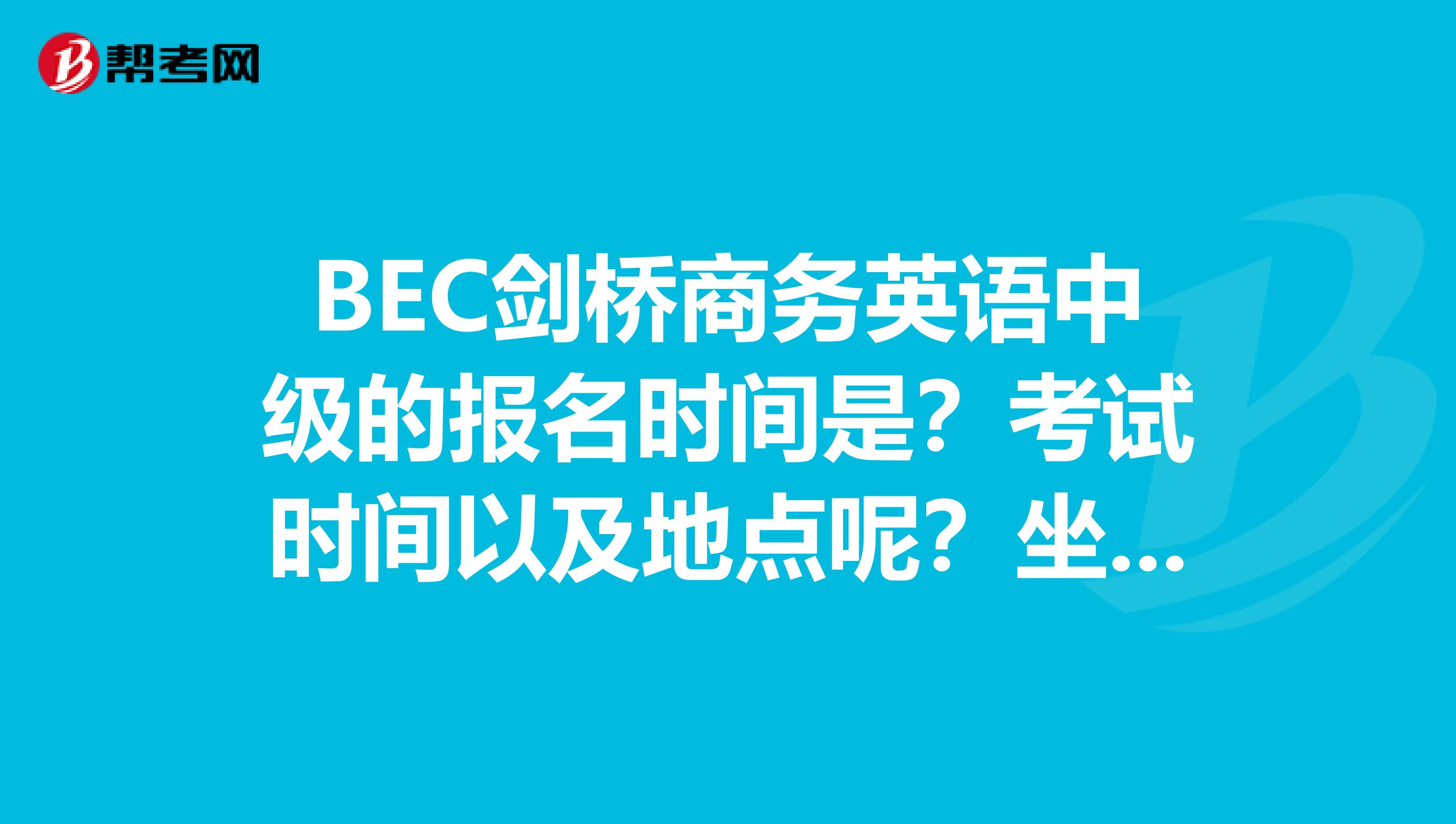 BEC剑桥商务英语中级的报名时间是?考试时间以及地点呢?坐标是河南