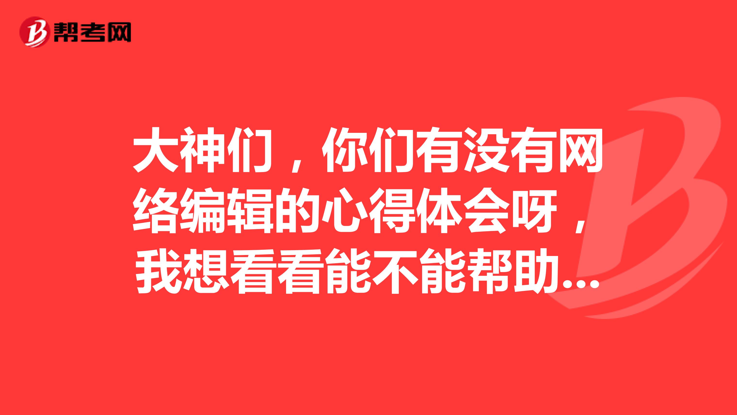 大神們，你們有沒有網絡編輯的心得體會呀，我想看看能不能幫助我成功考取網絡編輯這個證書，謝謝