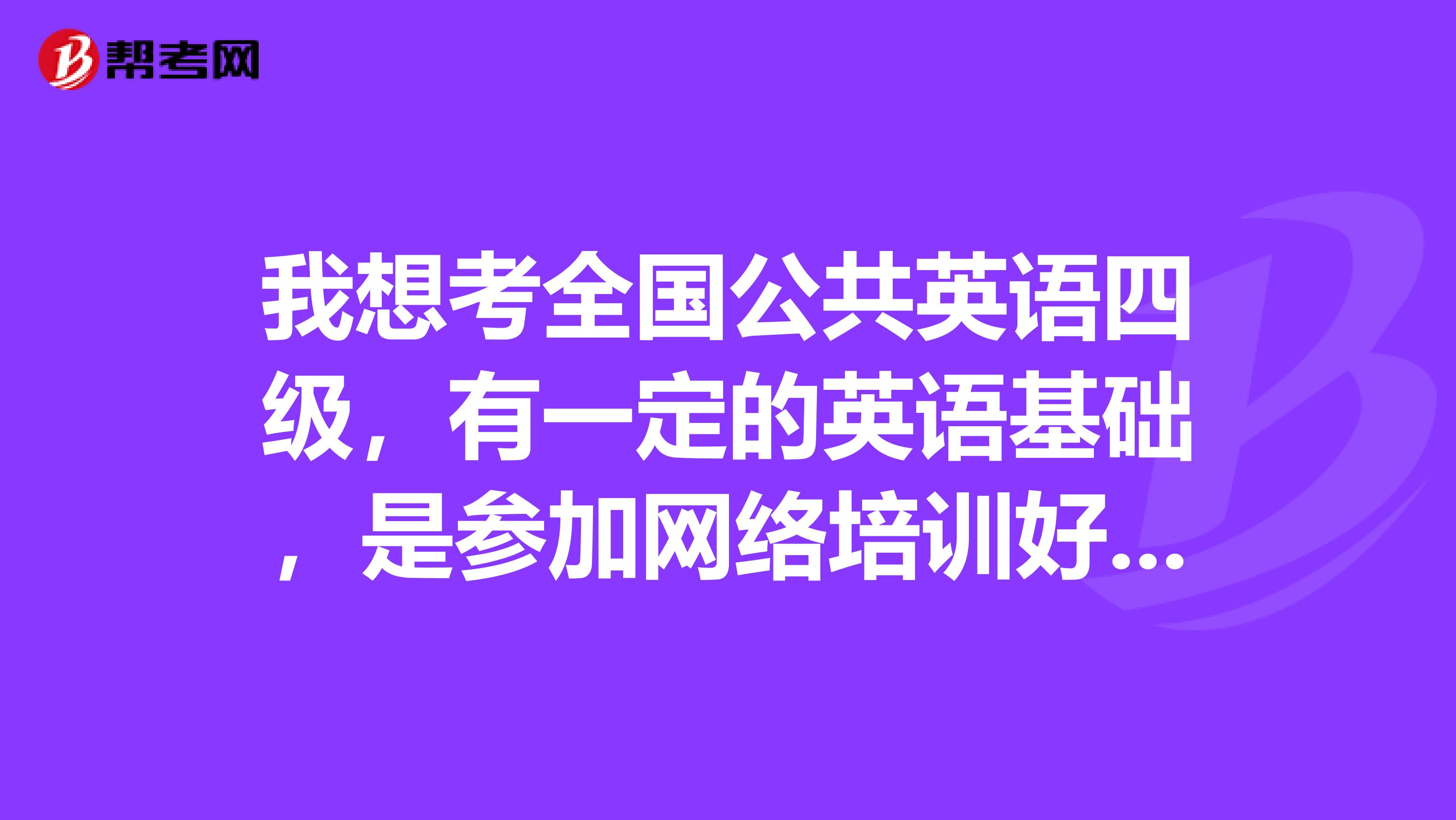 我想考全国公共英语四级,有一定的英语基础,是参加网络培训好还是到培训中心好?谢谢