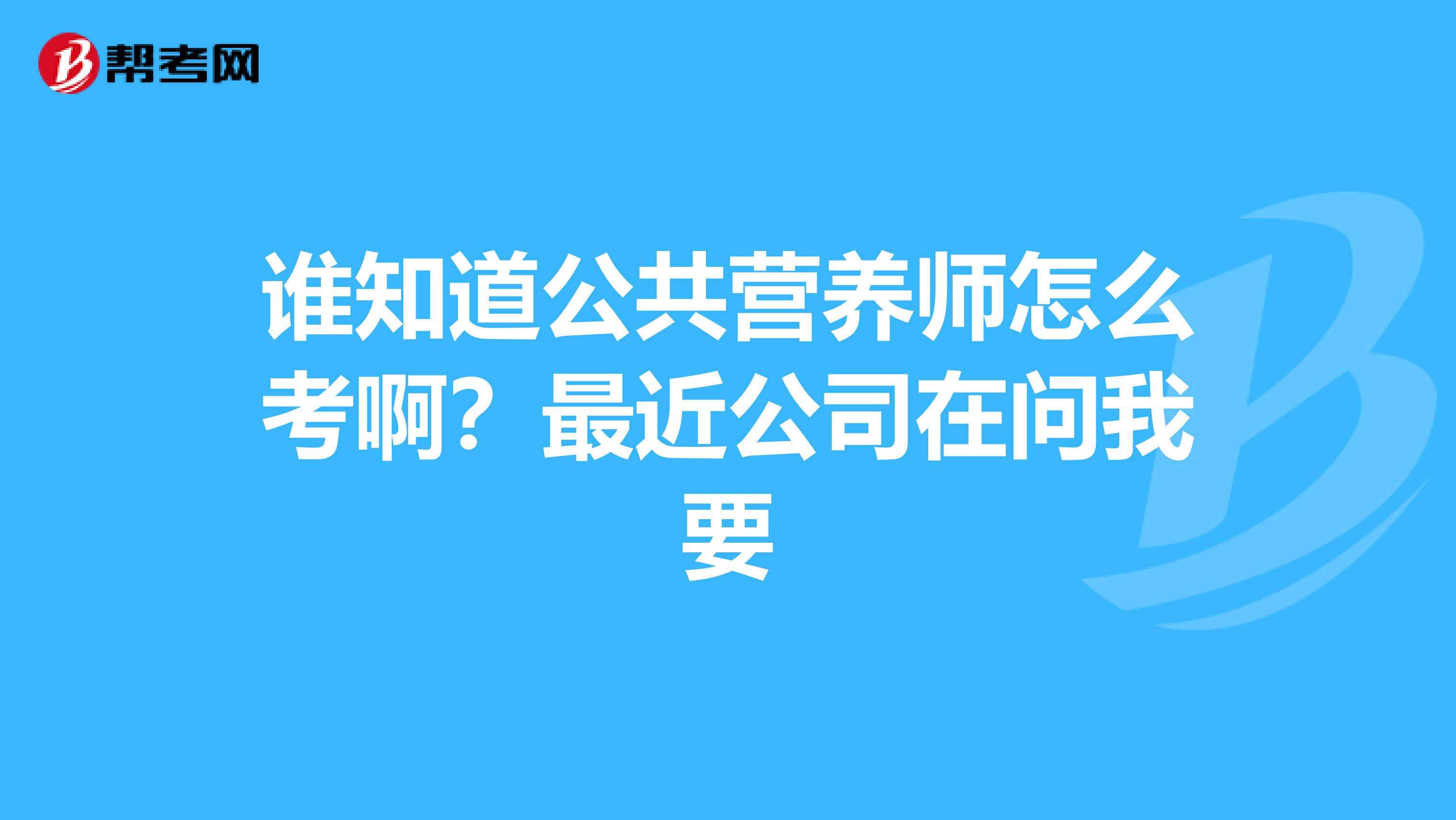 谁知道公共营养师怎么考啊?最近公司在问我要