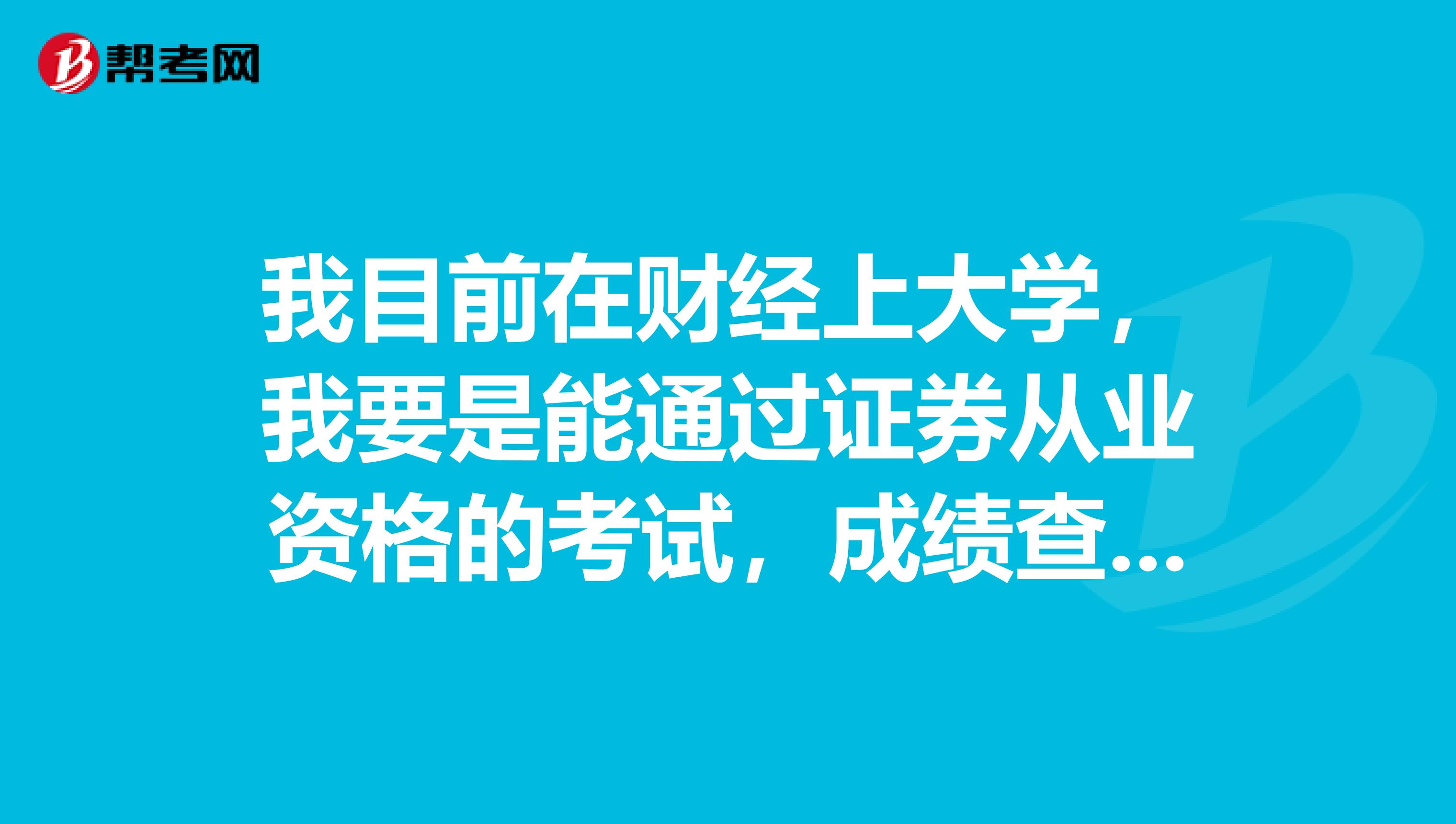 我目前在财经上大学，我要是能通过证券从业资格的考试，成绩查询在什么时候可以查询呢？