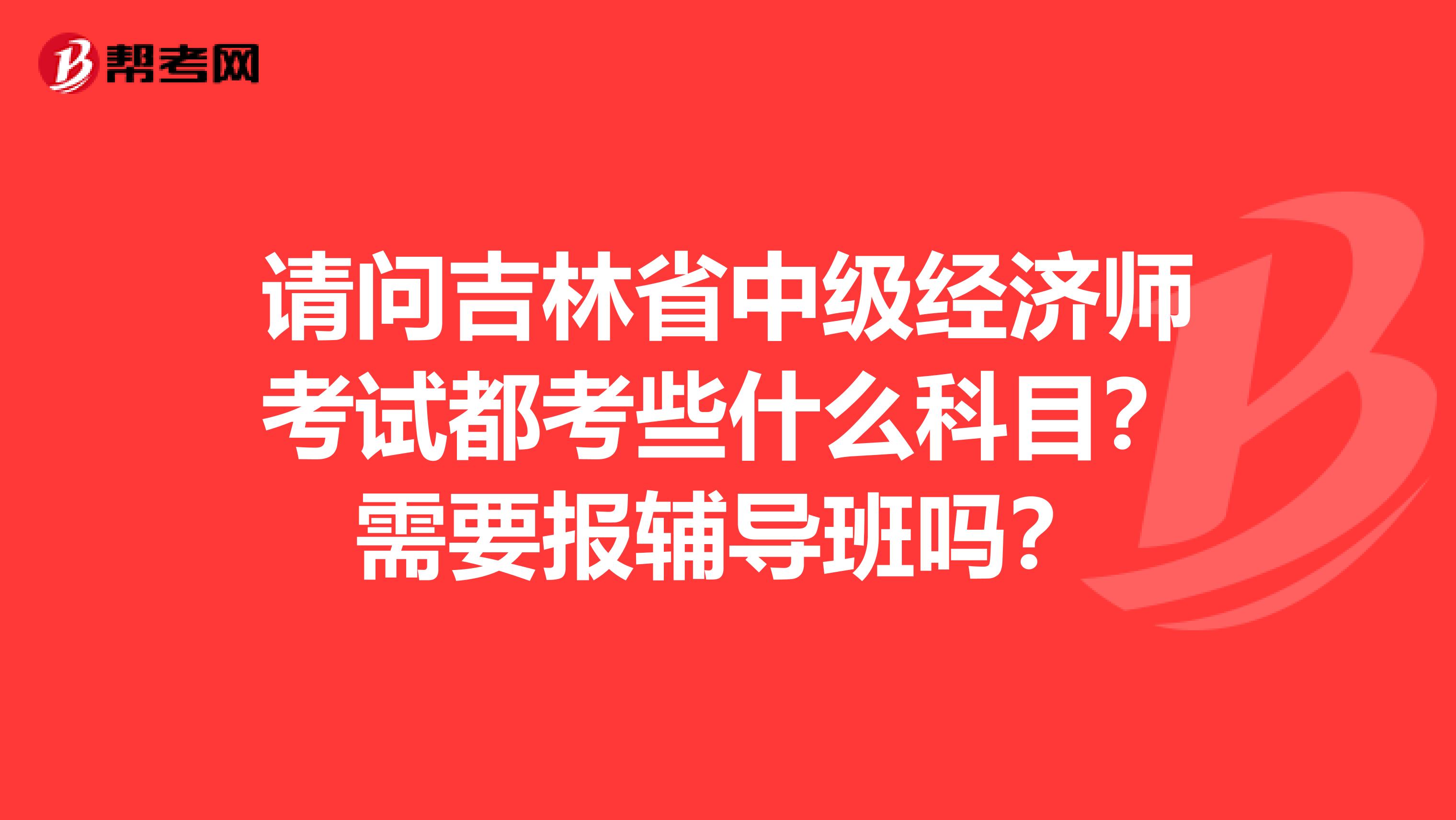 請問吉林省中級經(jīng)濟師考試都考些什么科目？需要報輔導班嗎？