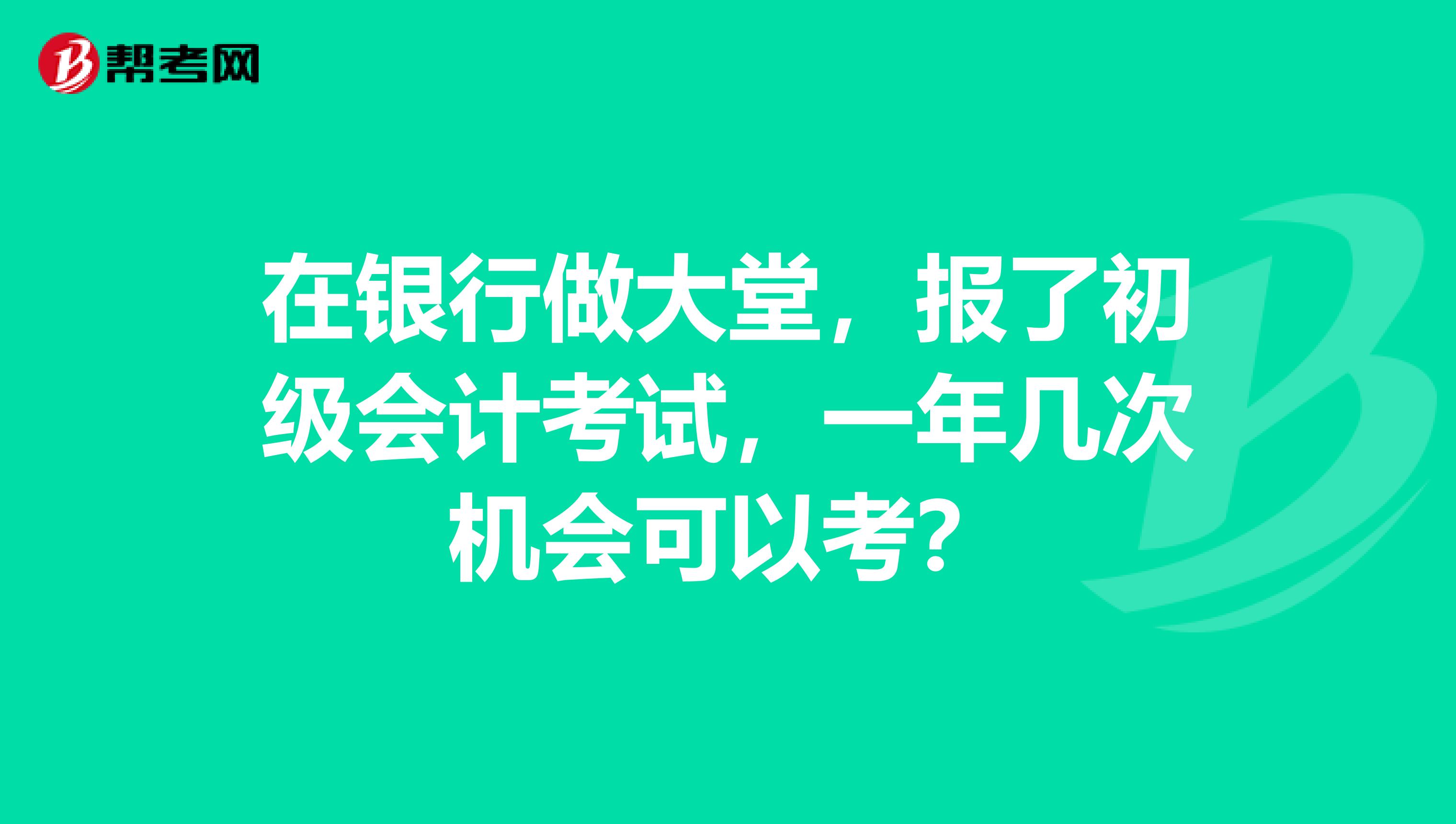 在银行做大堂,报了初级会计考试,一年几次机会可以考?