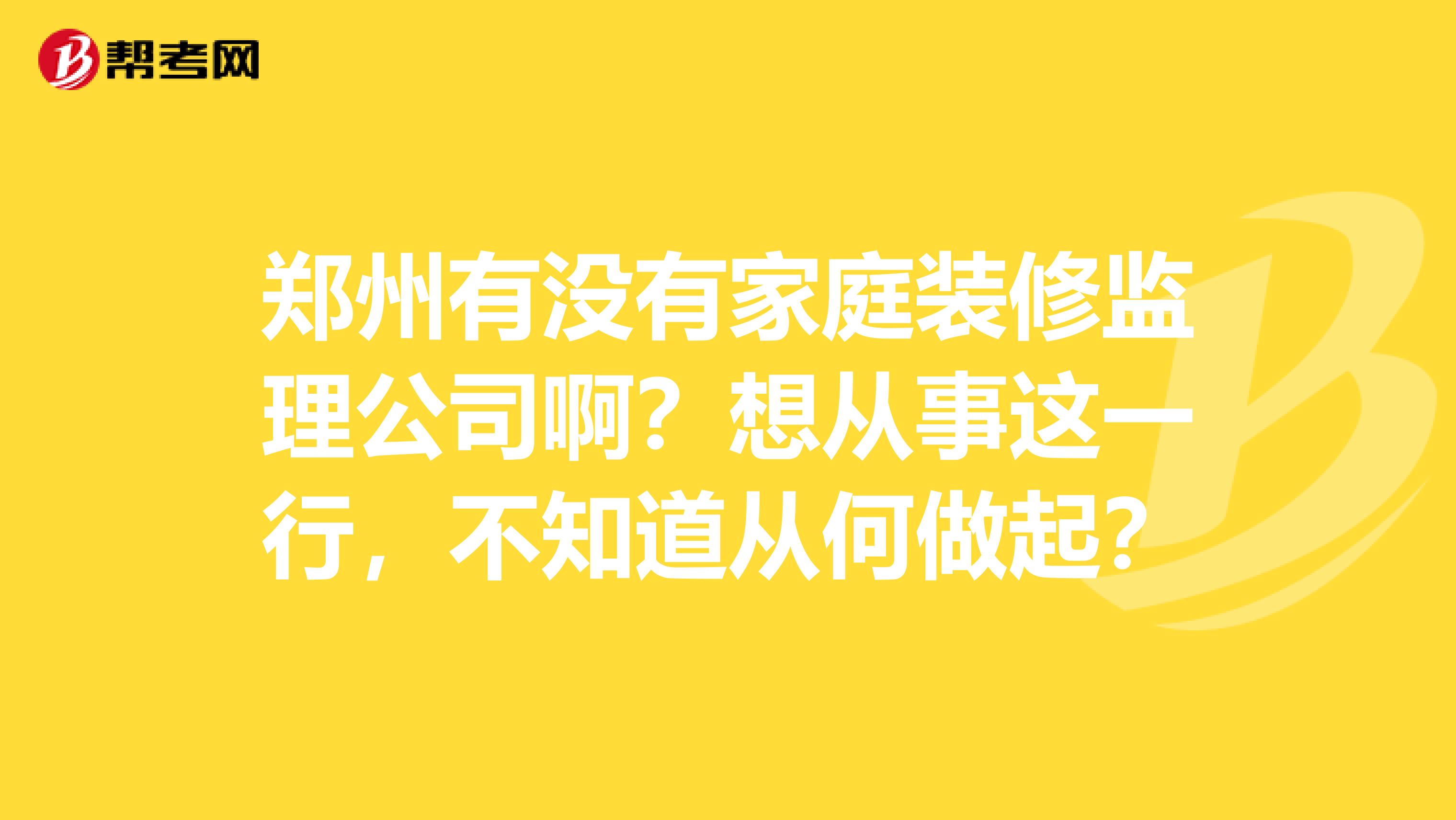 郑州有没有家庭装修监理公司啊？想从事这一行，不知道从何做起？