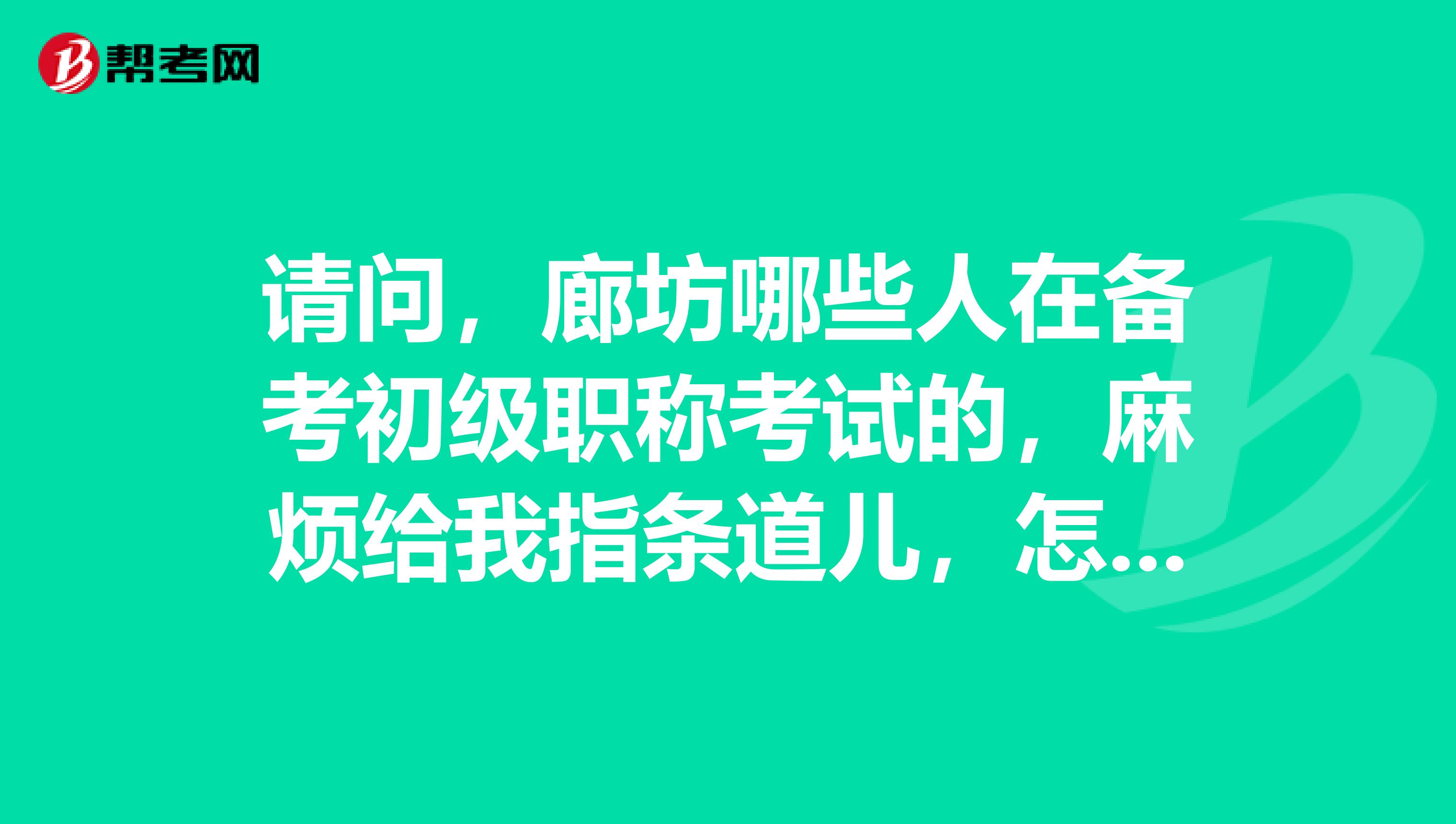 请问,廊坊哪些人在备考初级职称考试的,麻烦给我指条道儿,怎么学?