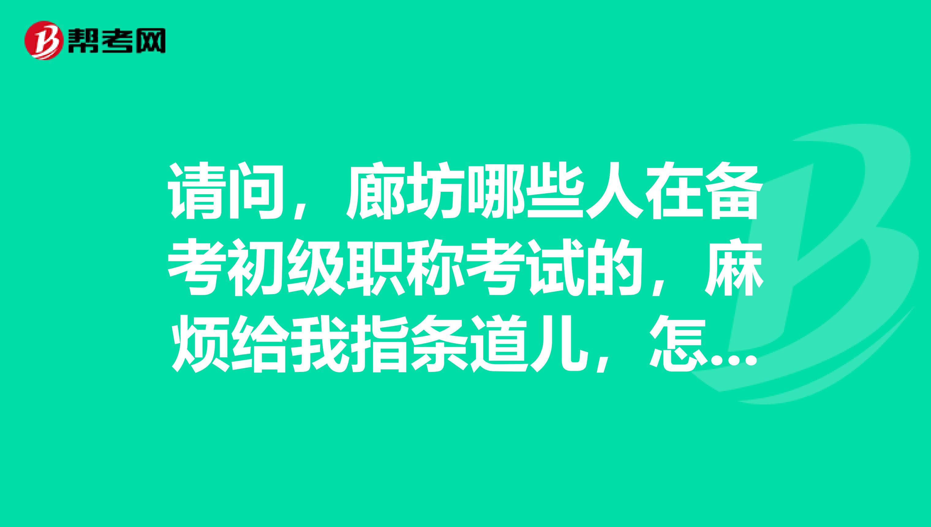 请问，廊坊哪些人在备考初级职称考试的，麻烦给我指条道儿，怎么学？