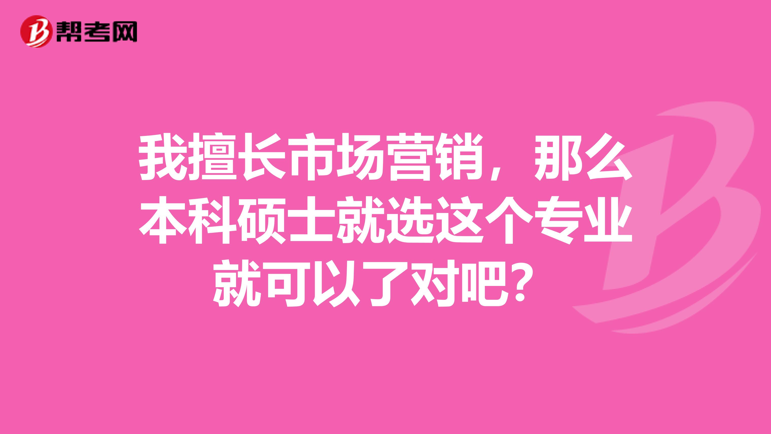 我擅长市场营销，那么本科硕士就选这个专业就可以了对吧？