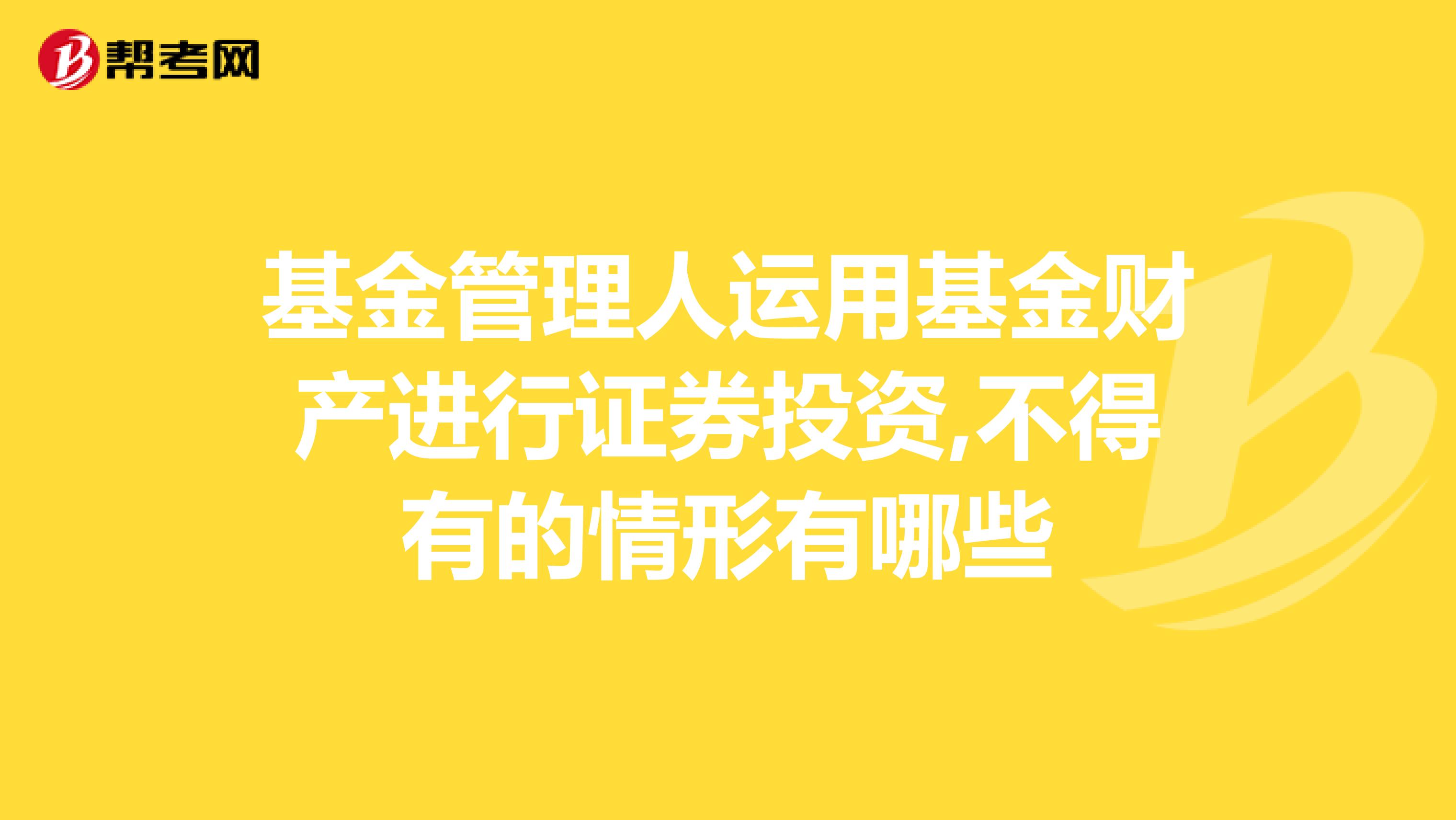 基金管理人运用基金财产进行证券投资,不得有的情形有哪些