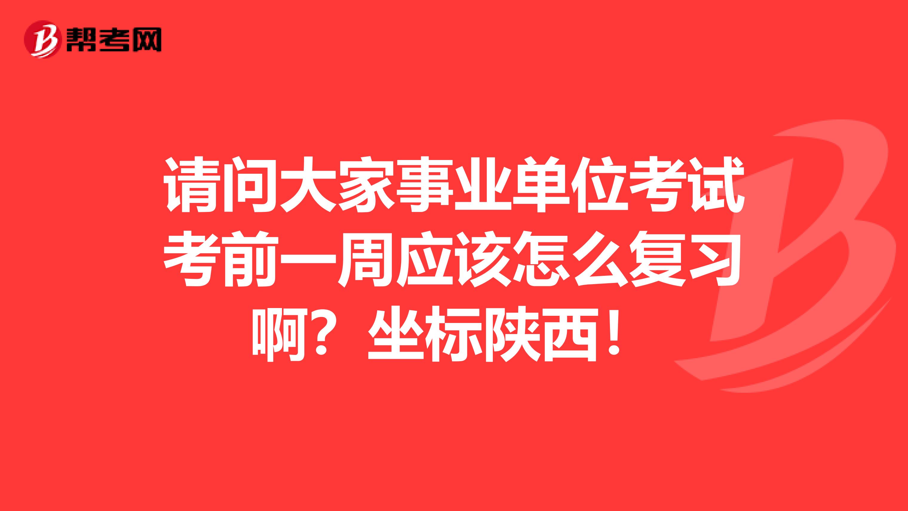 请问大家事业单位考试考前一周应该怎么复习啊?坐标陕西!