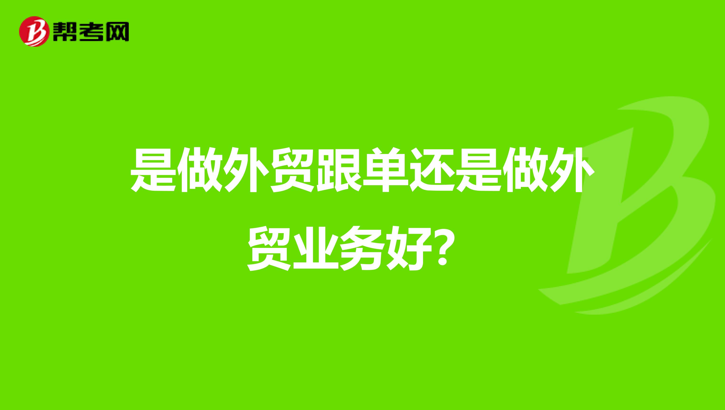 是做外贸跟单还是做外贸业务好？