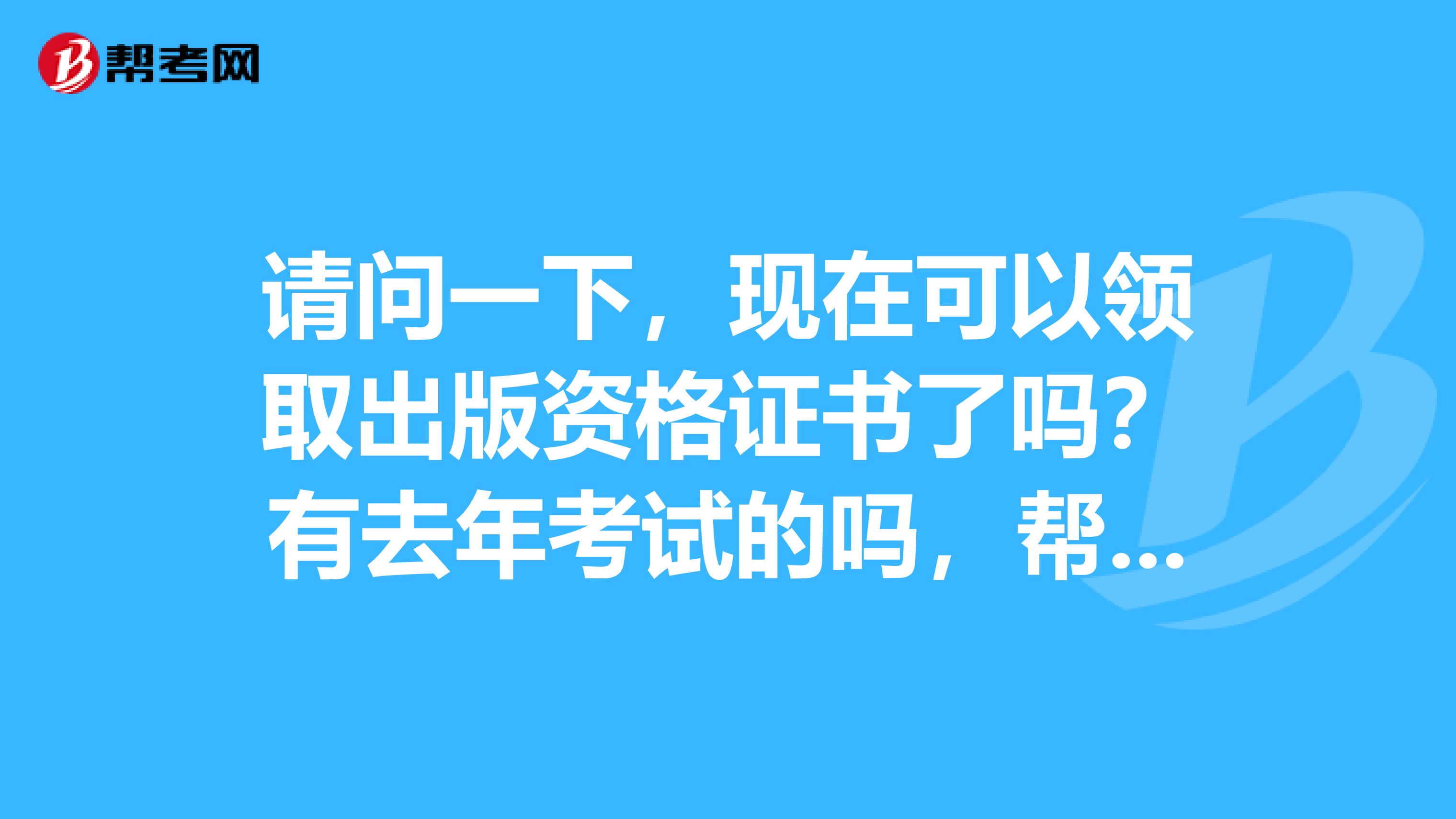 请问一下，现在可以领取出版资格证书了吗？有去年考试的吗，帮忙解答一下。