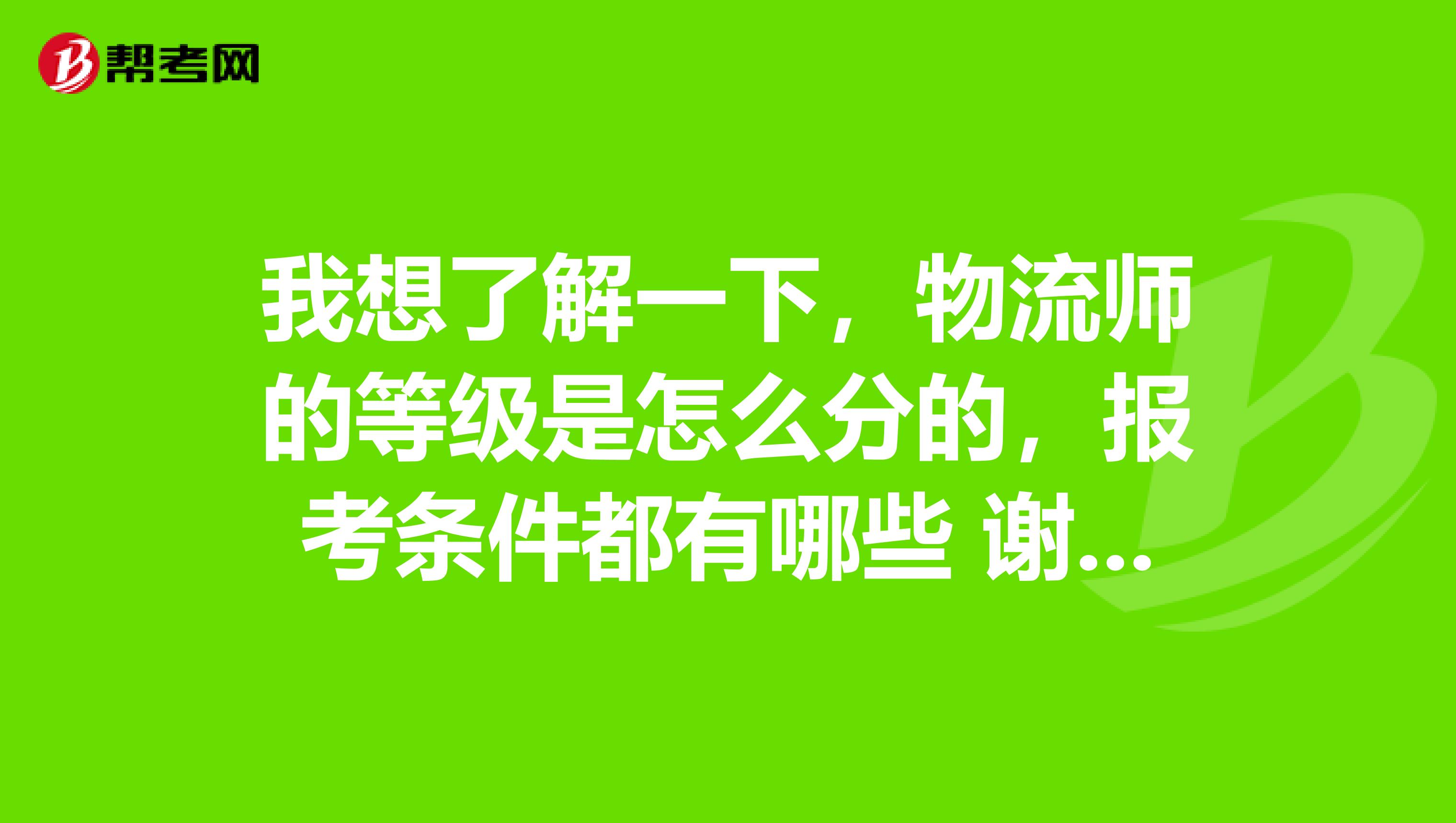 我想了解一下,物流师的等级是怎么分的,报考条件都有哪些 谢谢啦