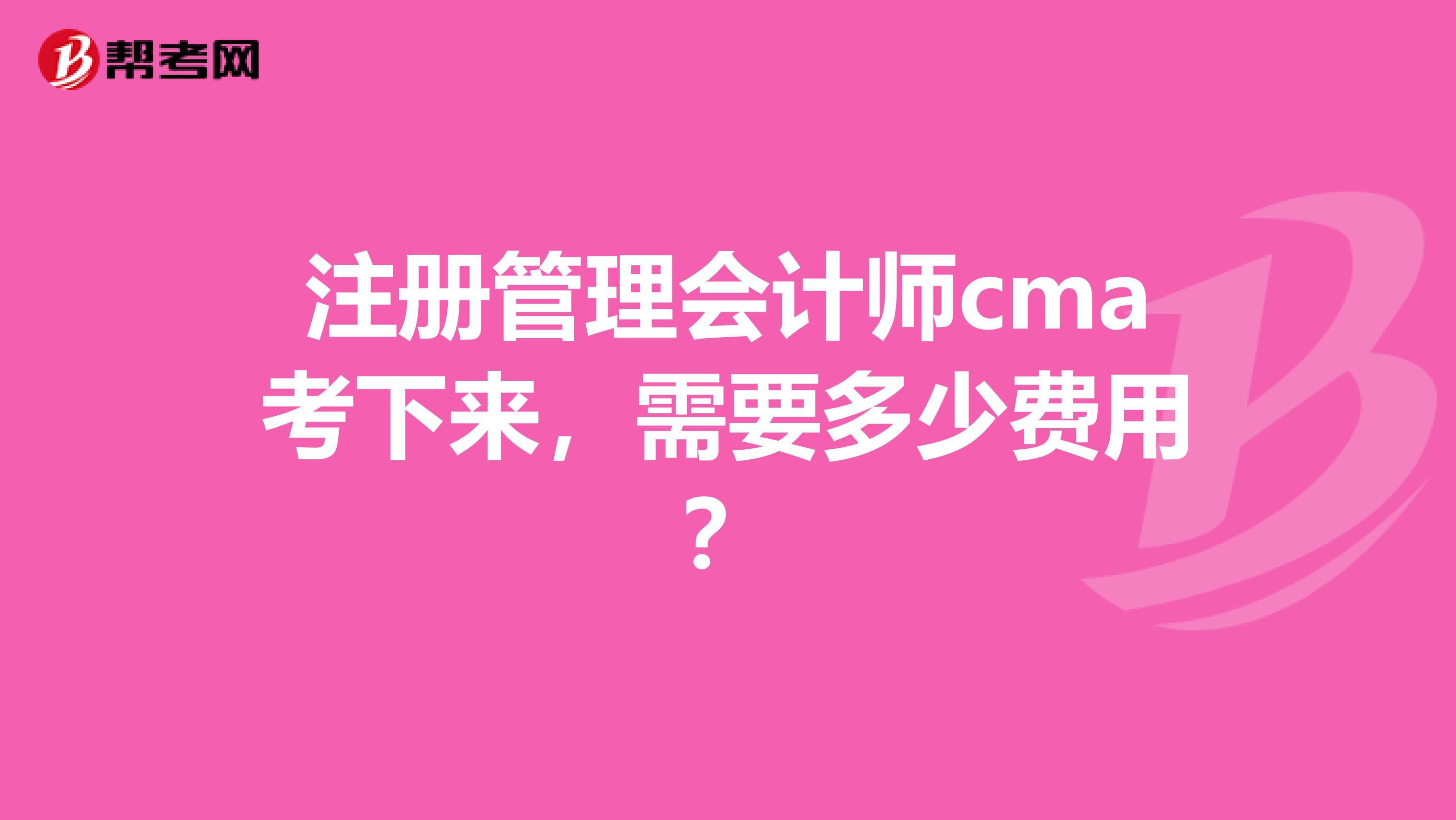 注册管理会计师cma考下来，需要多少费用？