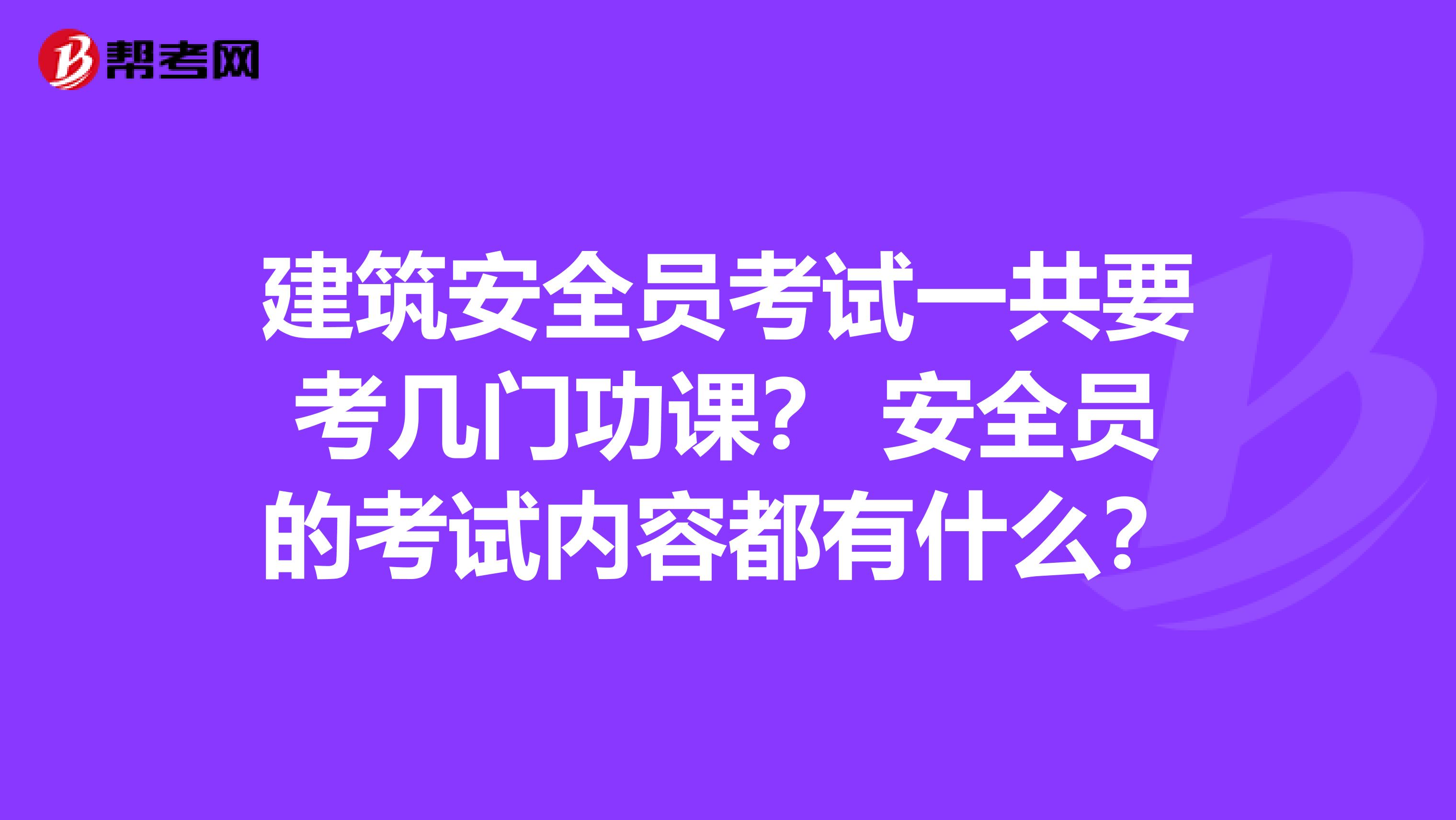 建筑安全员考试一共要考几门功课? 安全员的考试内容都有什么?