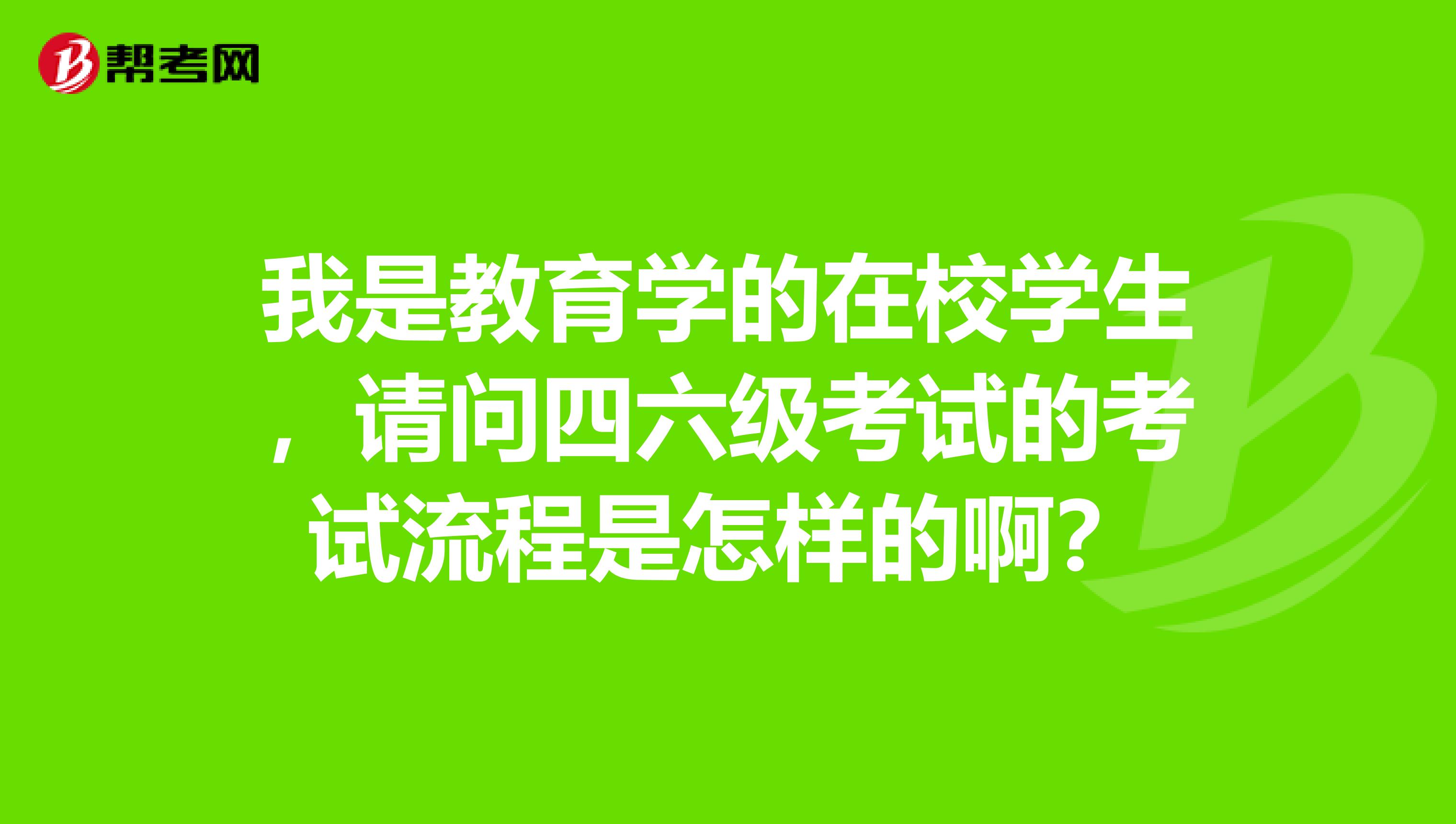 我是教育学的在校学生，请问四六级考试的考试流程是怎样的啊？