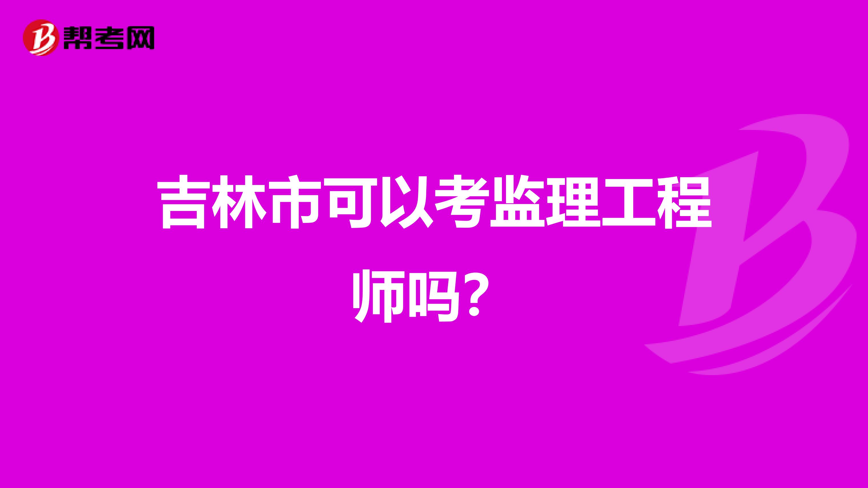 吉林市可以考监理工程师吗?