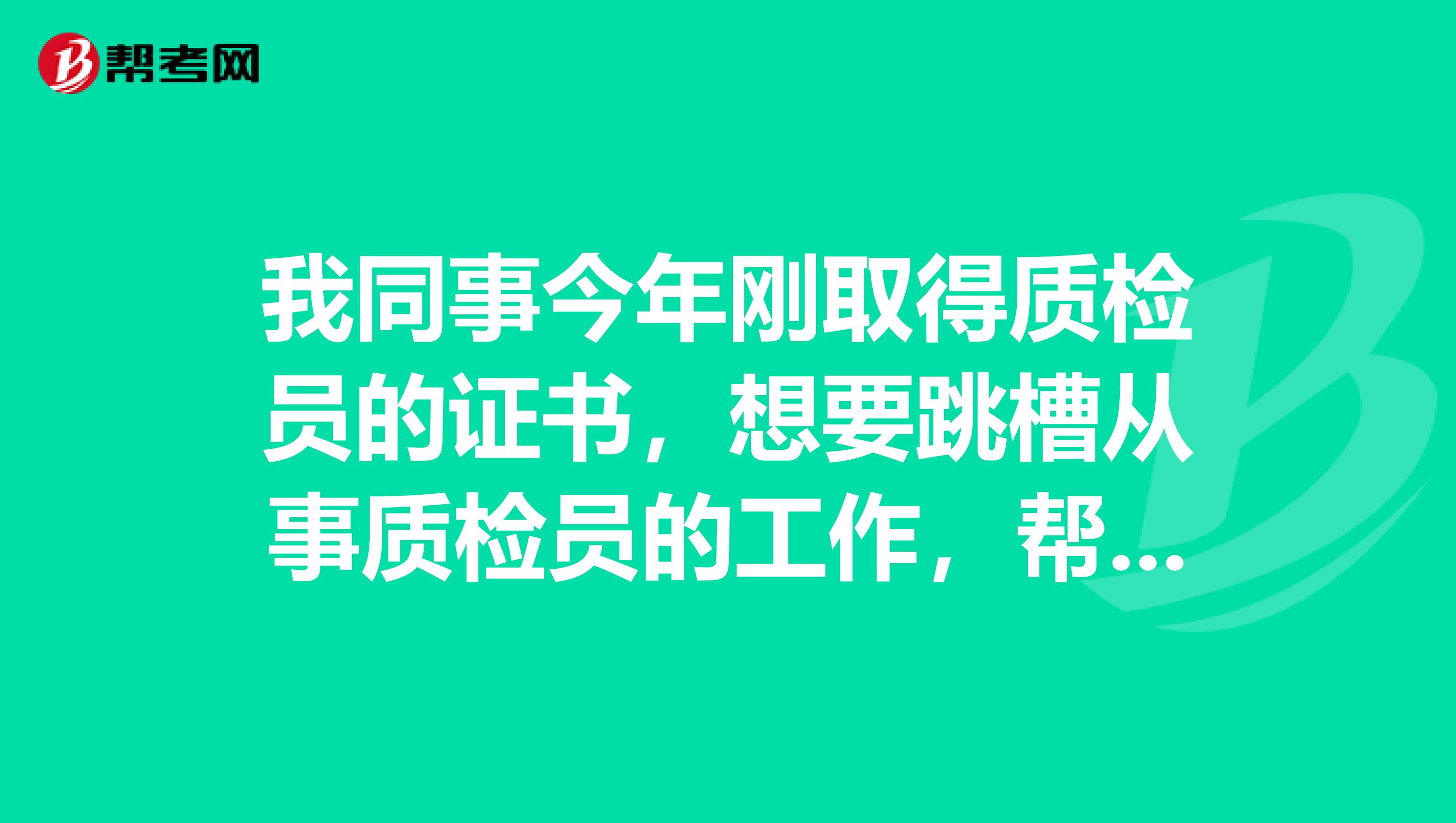 我同事今年刚取得质检员的证书,想要跳槽从事质检员的工作,帮他一下相关的职责是什么?