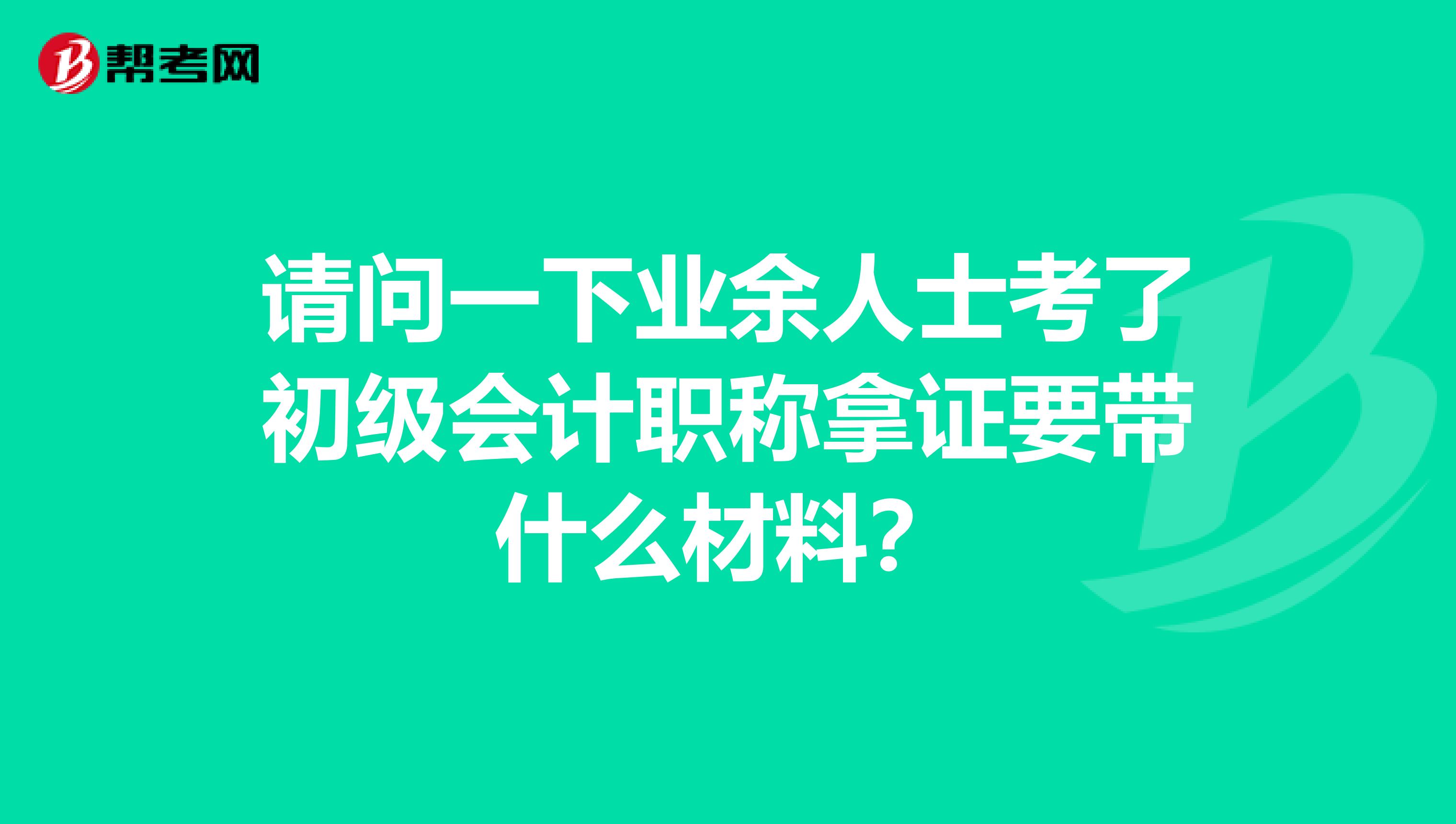 请问一下业余人士考了初级会计职称拿证要带什么材料？