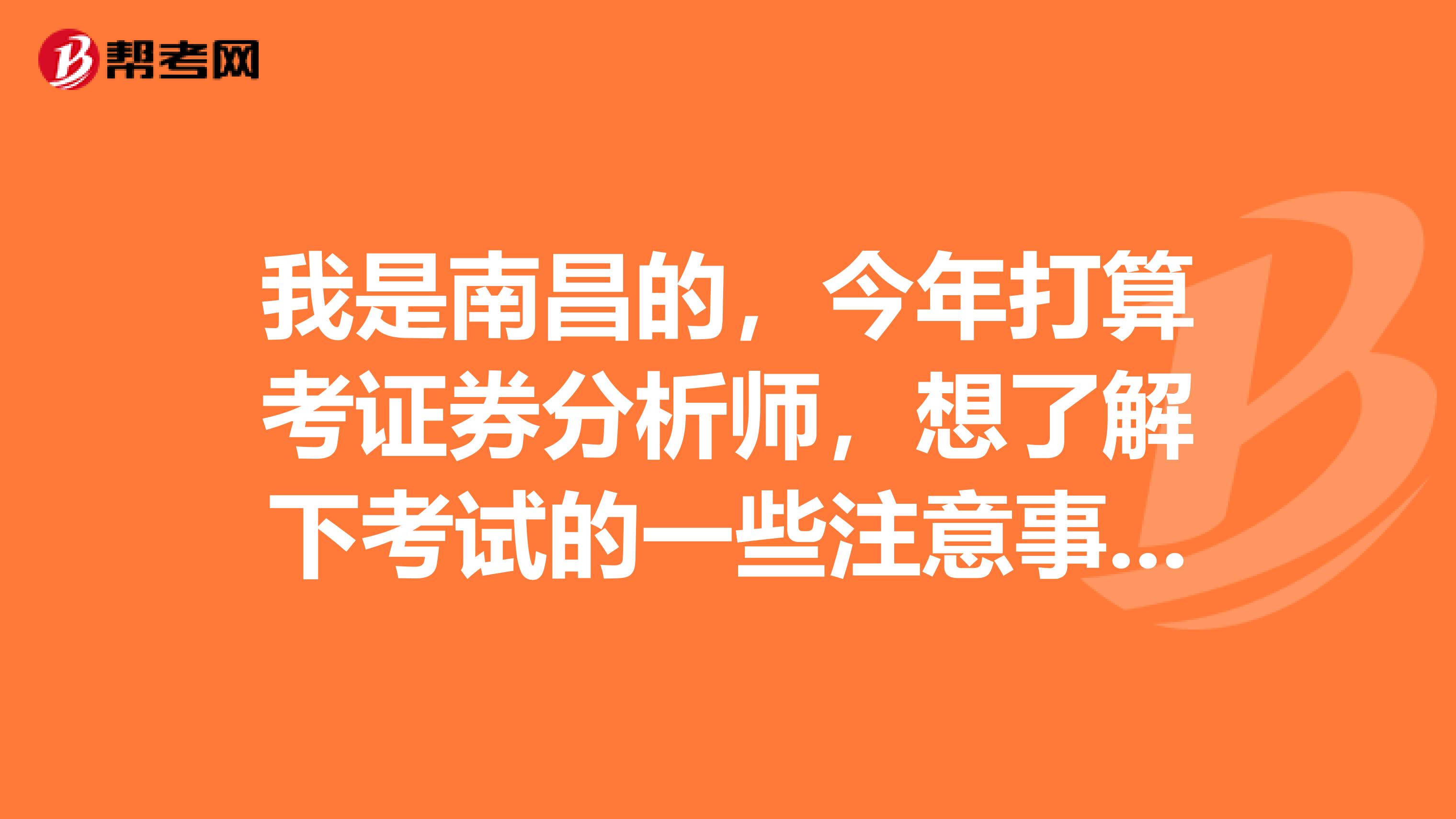 我是南昌的，今年打算考证券分析师，想了解下考试的一些注意事项，能详细点就好了，谢谢。