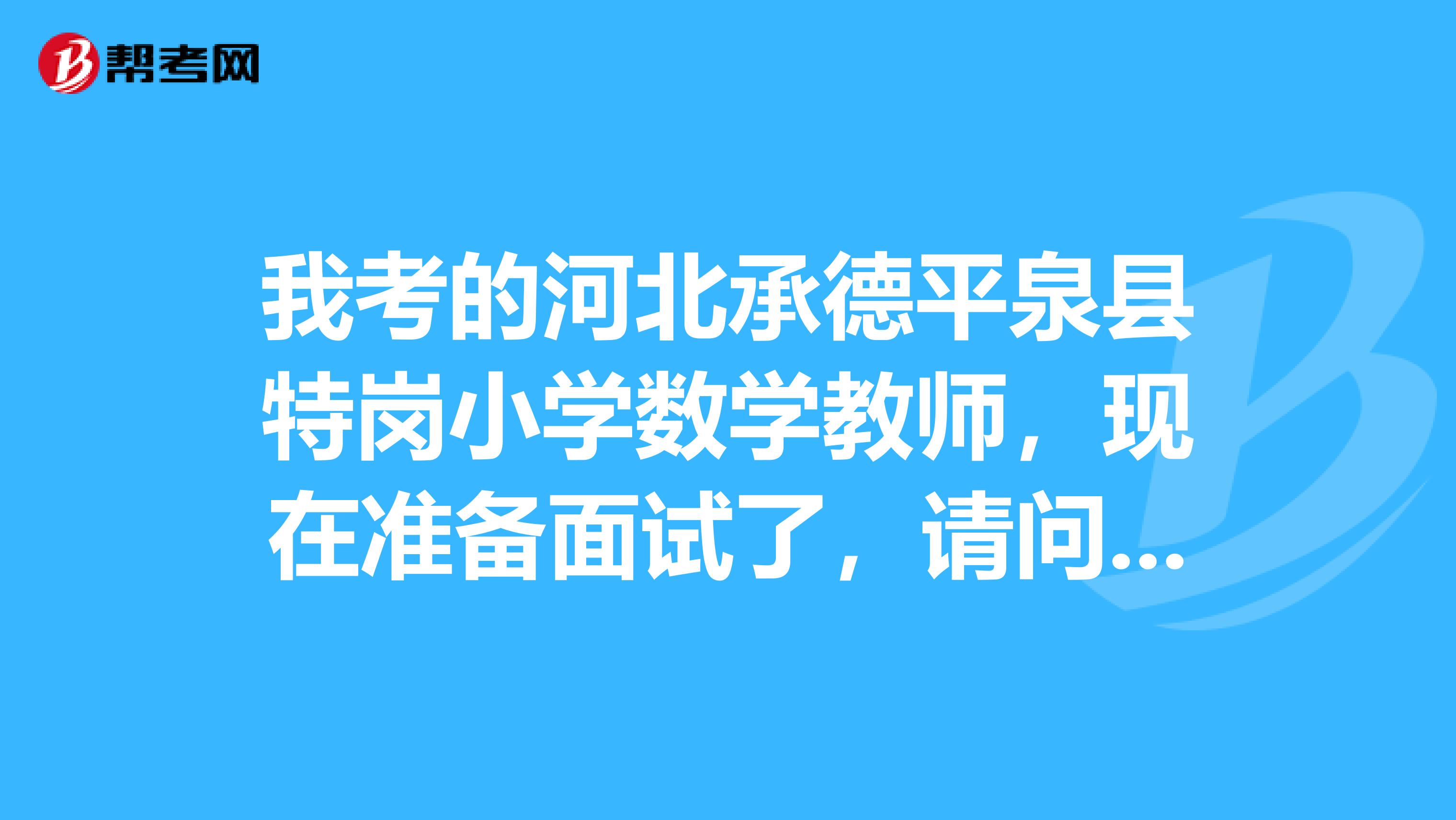 我考的河北承德平泉县特岗小学数学教师，现在准备面试了，请问面试是怎么面试？