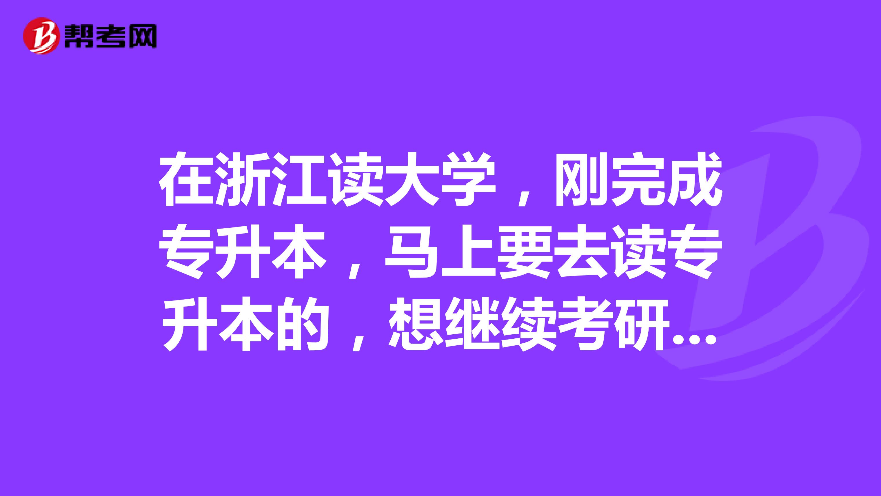 在浙江读大学,刚完成专升本,马上要去读专升本的,想继续考研,具体的要如何安排。
