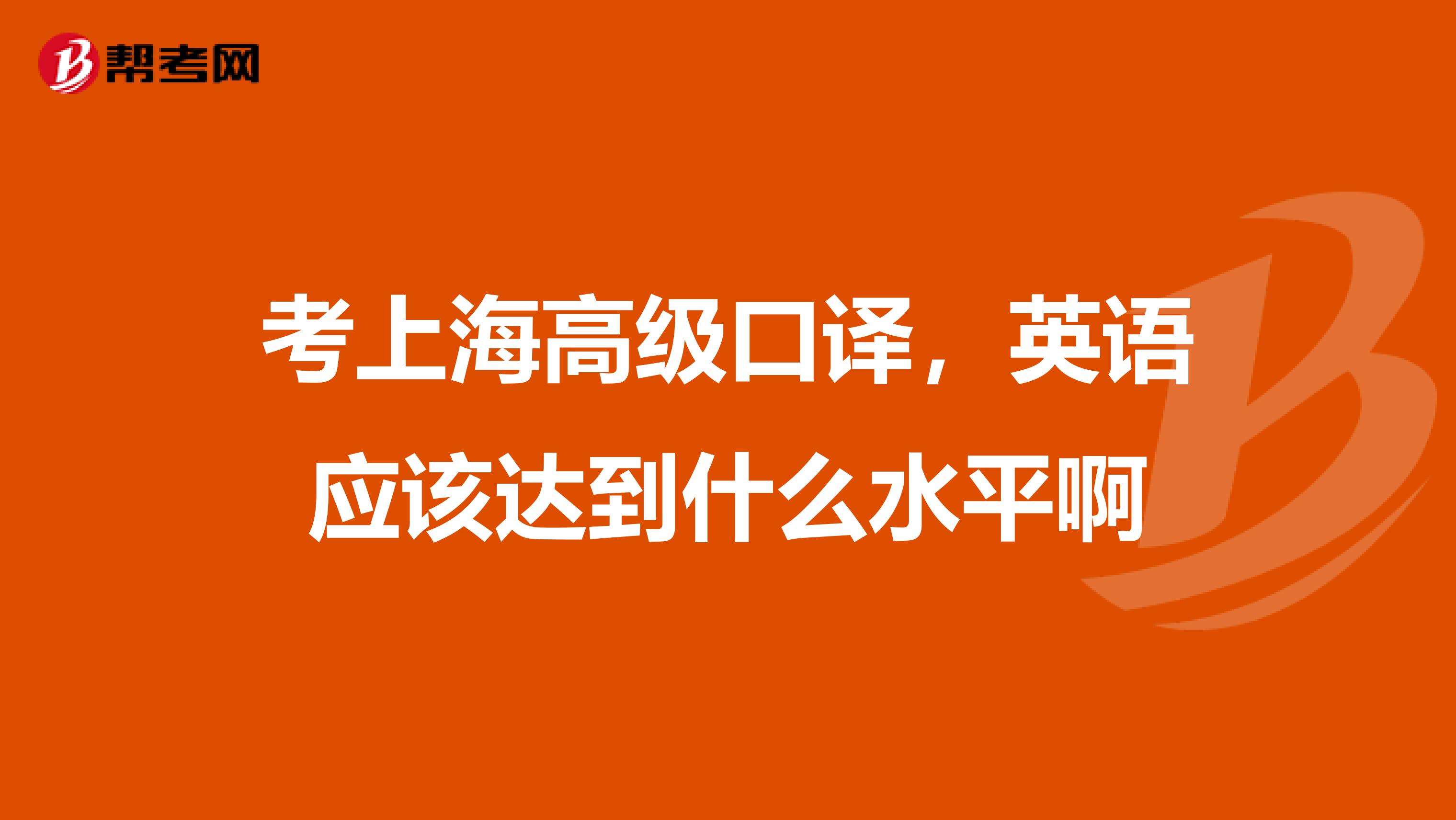 考上海高级口译,英语应该达到什么水平啊