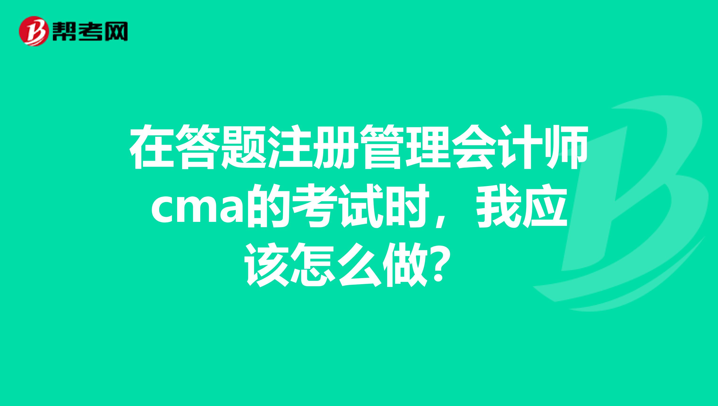 在答题注册管理会计师cma的考试时，我应该怎么做？