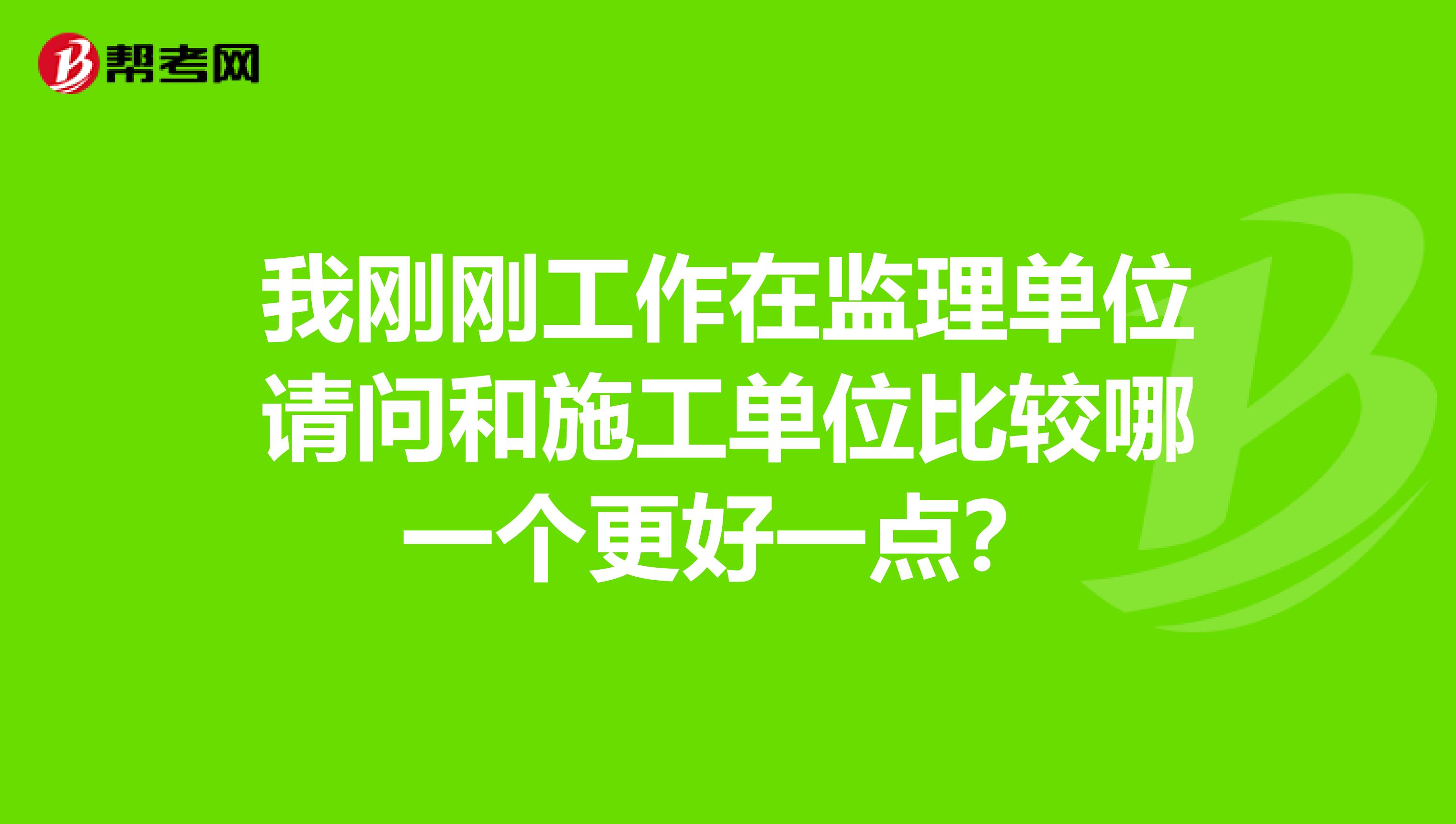 我刚刚工作在监理单位请问和施工单位比较哪一个更好一点?