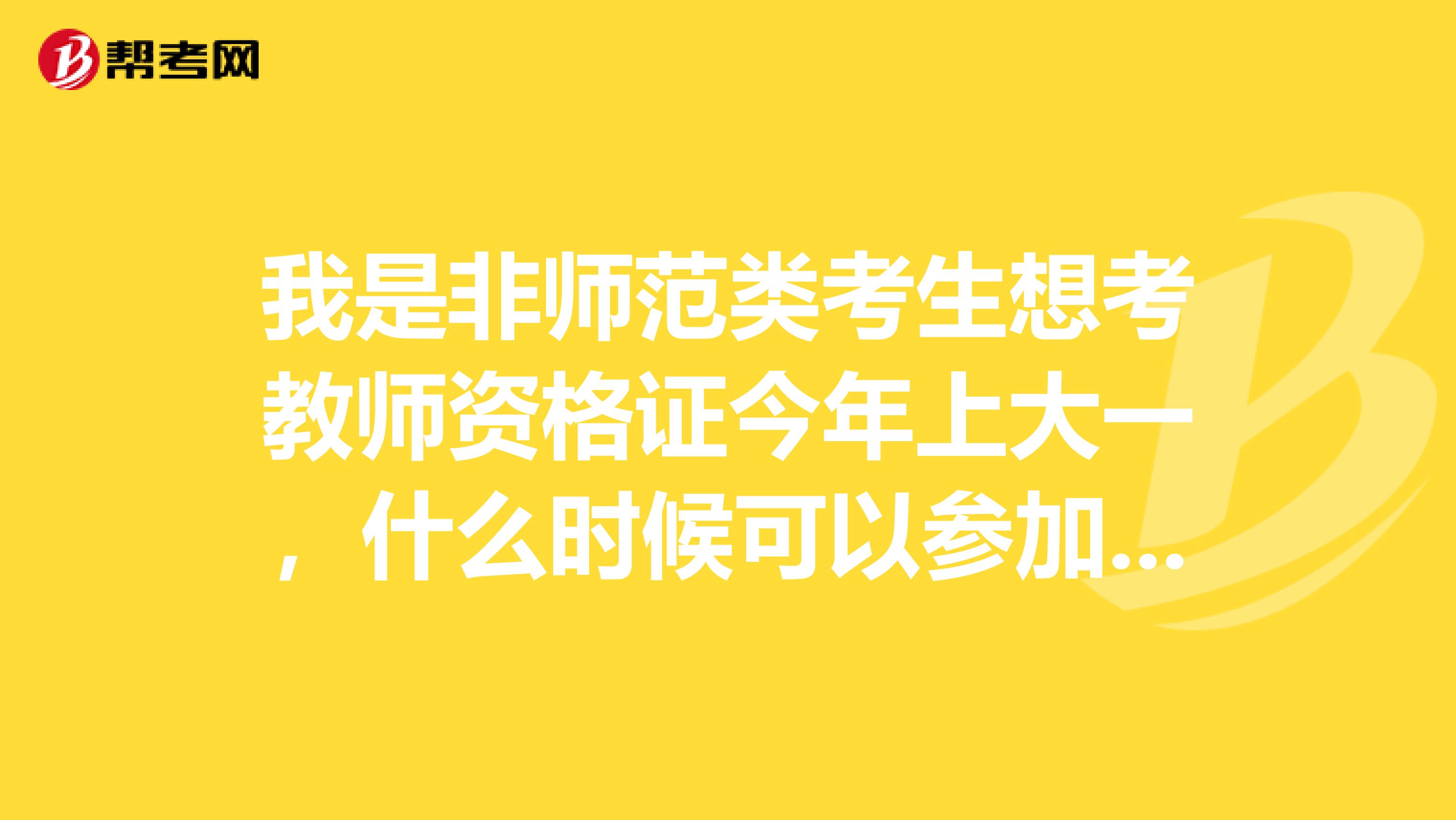 我是非师范类考生想考教师资格证今年上大一，什么时候可以参加考试？及考试的条件