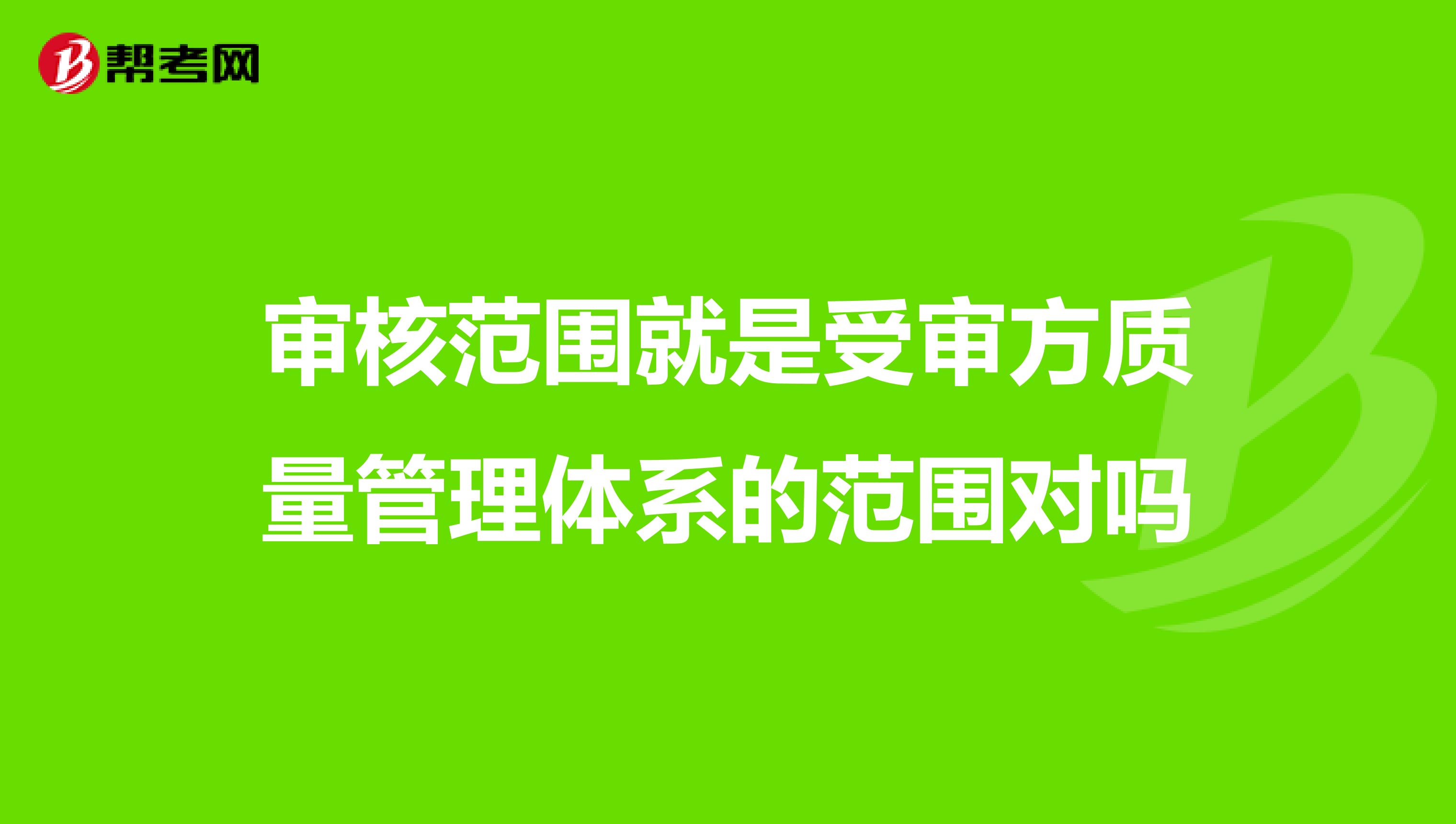 审核范围就是受审方质量管理体系的范围对吗