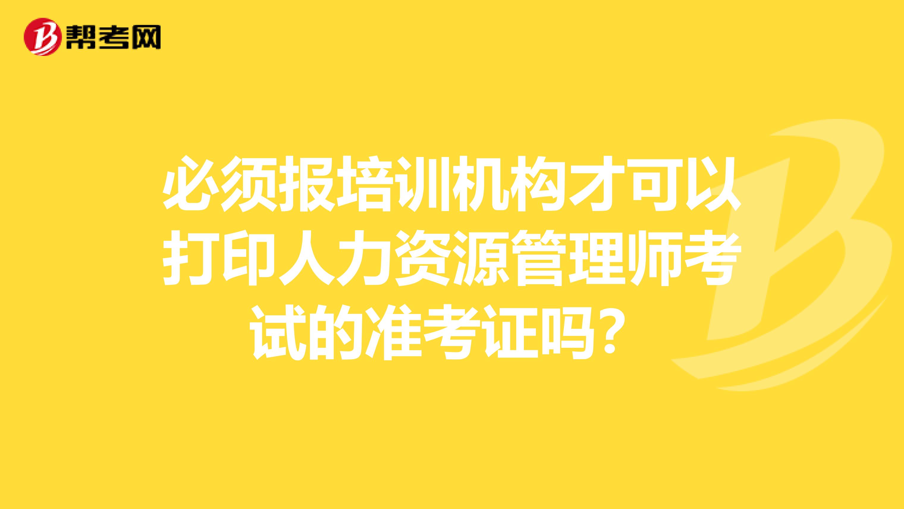 必须报培训机构才可以打印人力资源管理师考试的准考证吗?