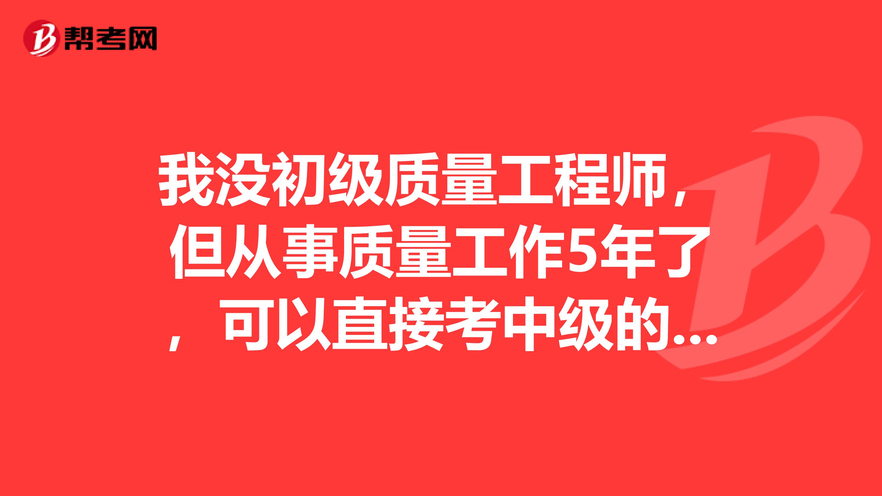 我没初级质量工程师,但从事质量工作5年了,可以直接考中级的吗?