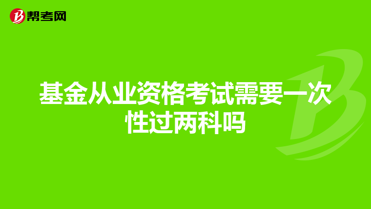 基金从业资格考试需要一次性过两科吗