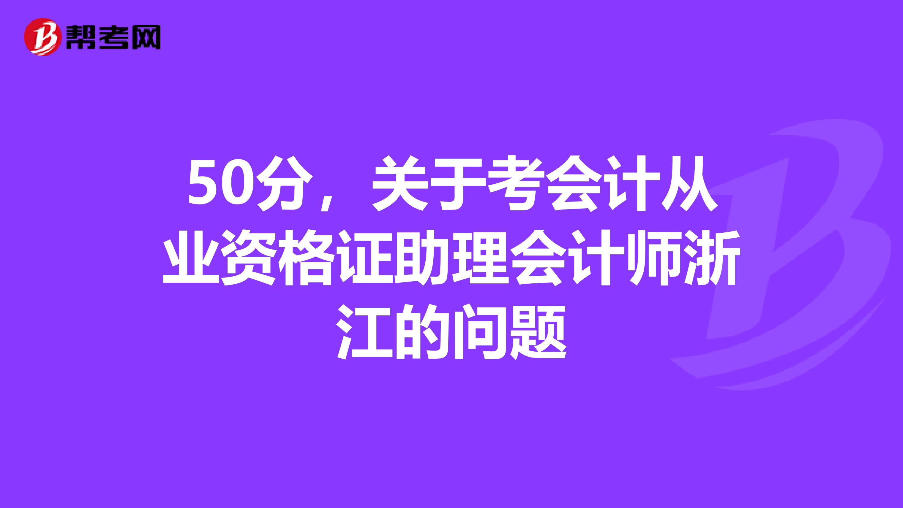 50分,关于考会计从业资格证助理会计师浙江的问题