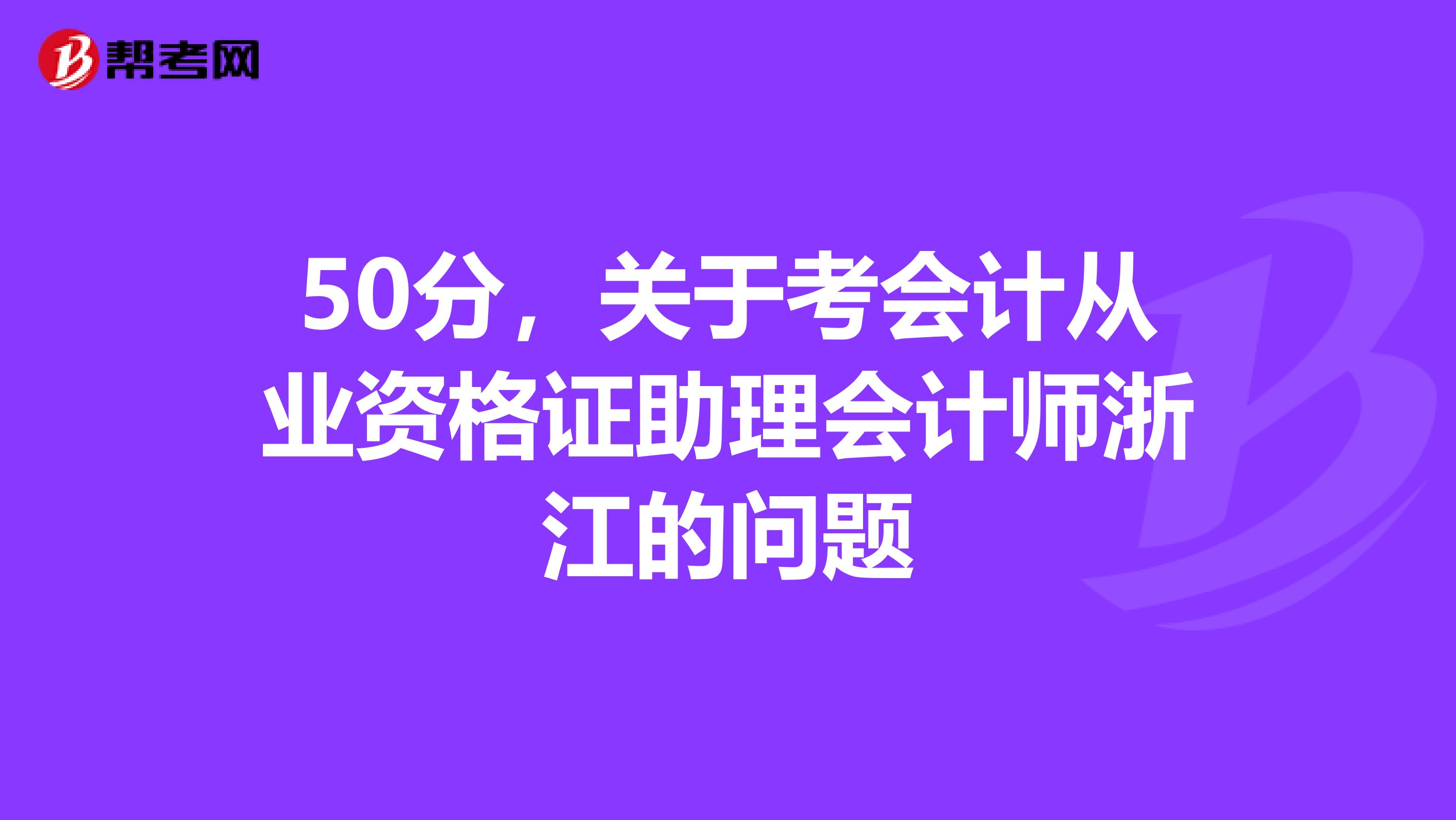 50分，关于考会计从业资格证助理会计师浙江的问题